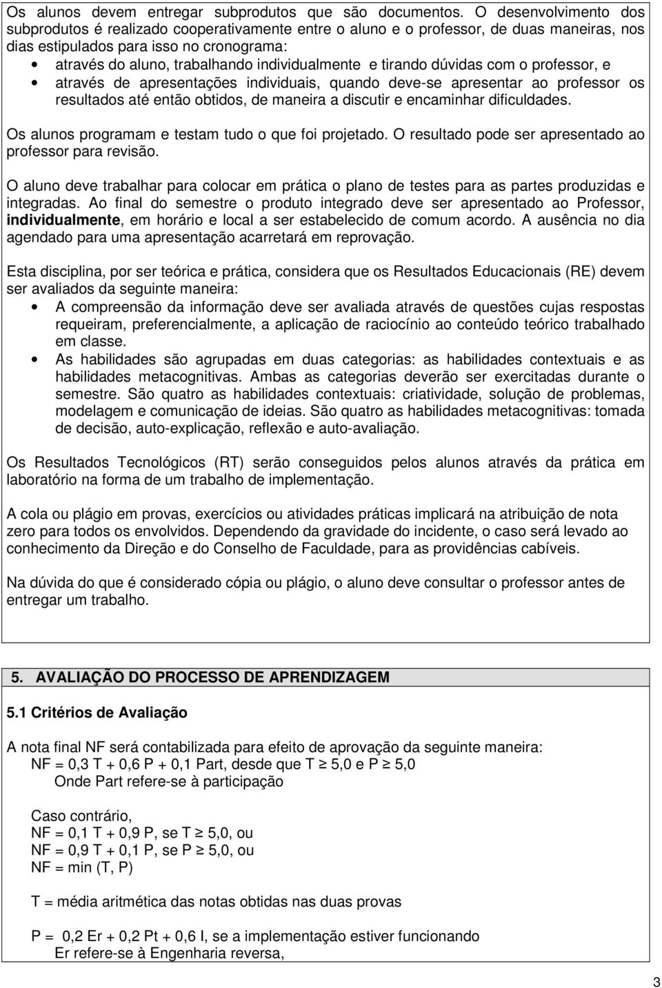 individualmente e tirando dúvidas com o professor, e através de apresentações individuais, quando deve-se apresentar ao professor os resultados até então obtidos, de maneira a discutir e encaminhar