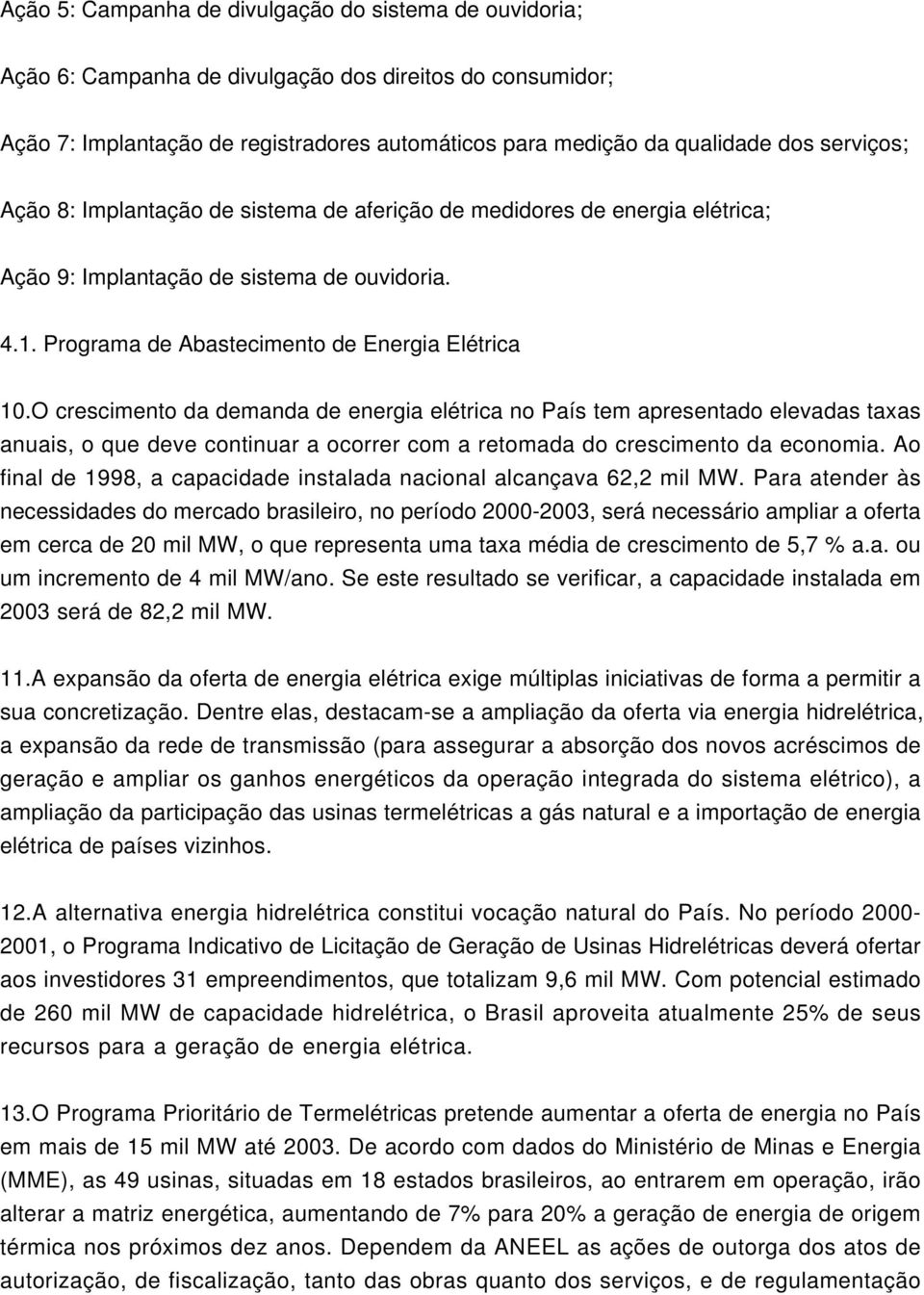 O crescimento da demanda de energia elétrica no País tem apresentado elevadas taxas anuais, o que deve continuar a ocorrer com a retomada do crescimento da economia.