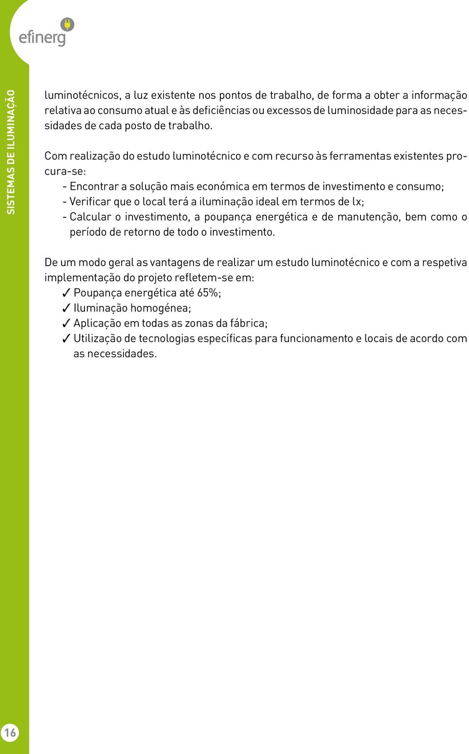 Com realização do estudo luminotécnico e com recurso às ferramentas existentes procura-se: - Encontrar a solução mais económica em termos de investimento e consumo; - Verificar que o local terá a