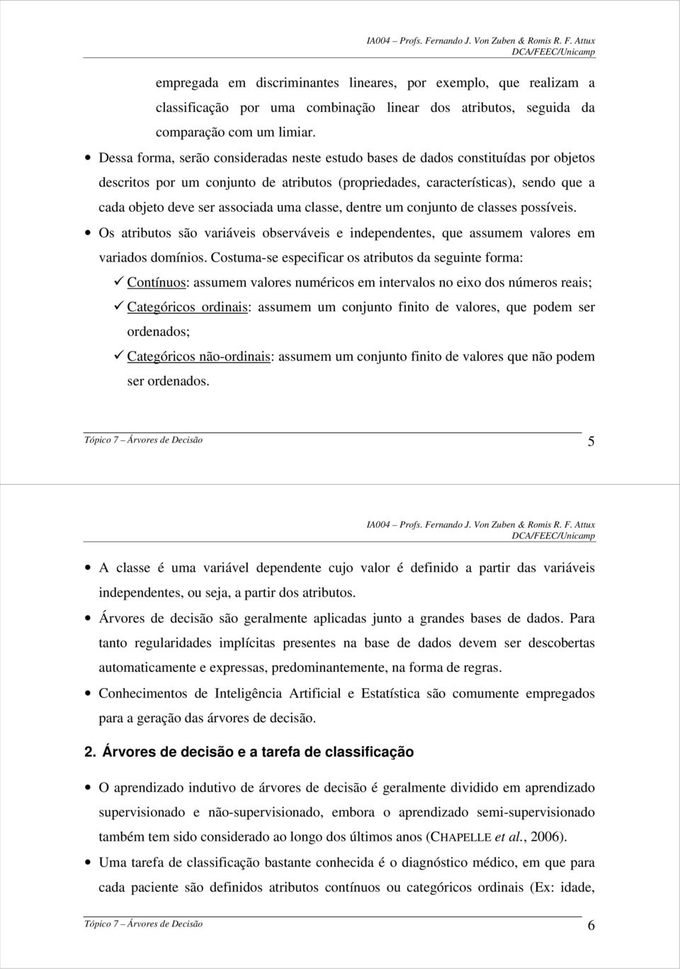 uma classe, dentre um conjunto de classes possíveis. Os atributos são variáveis observáveis e independentes, que assumem valores em variados domínios.