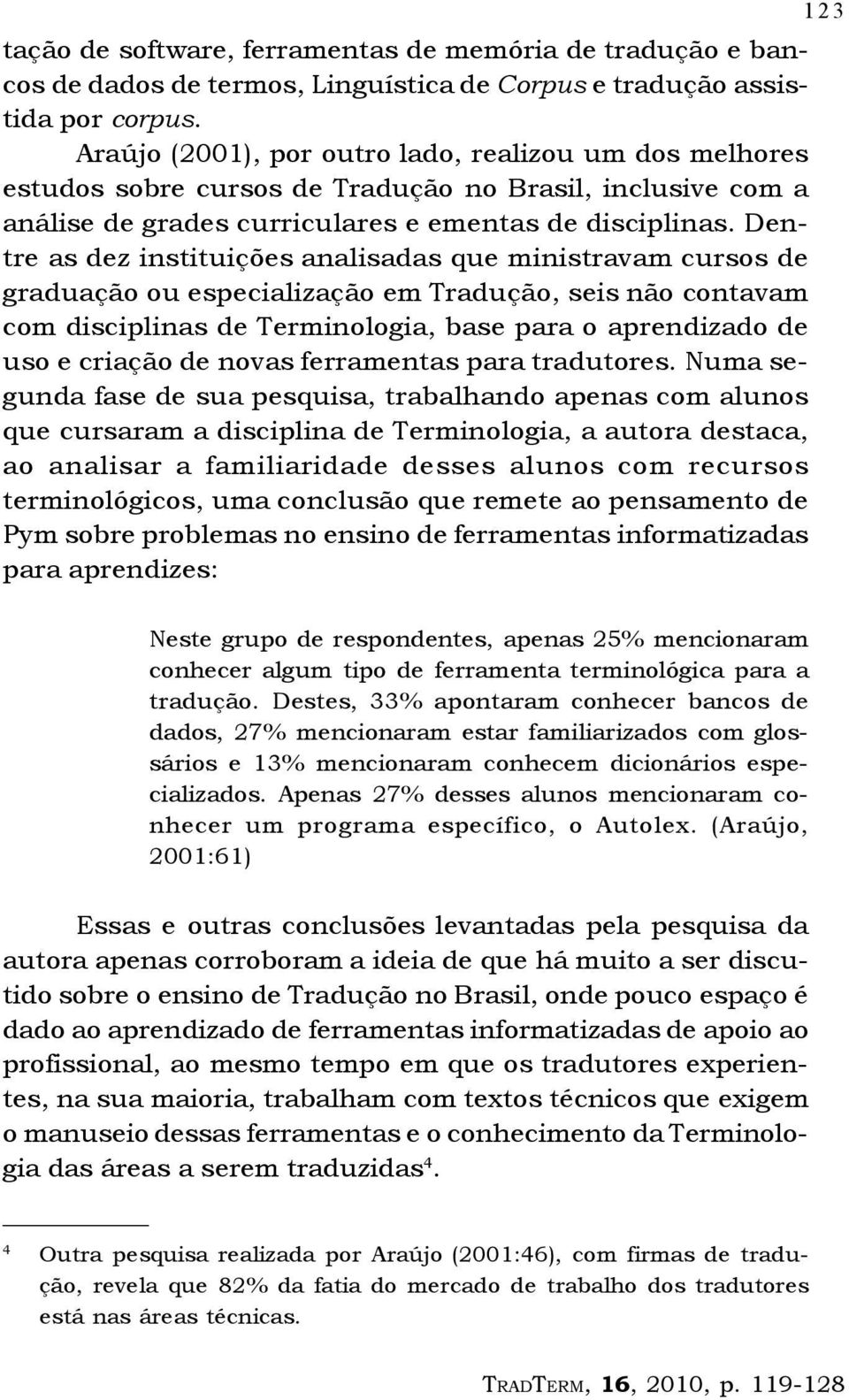 Dentre as dez instituições analisadas que ministravam cursos de graduação ou especialização em Tradução, seis não contavam com disciplinas de Terminologia, base para o aprendizado de uso e criação de