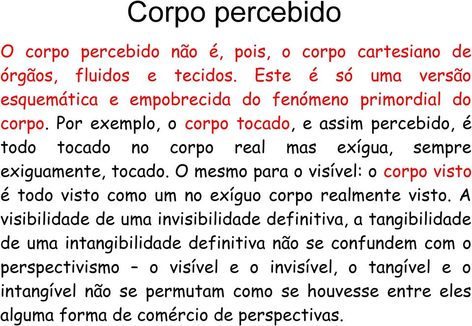 Por exemplo, o corpo tocado, e assim percebido, é todo tocado no corpo real mas exígua, sempre exiguamente, tocado.