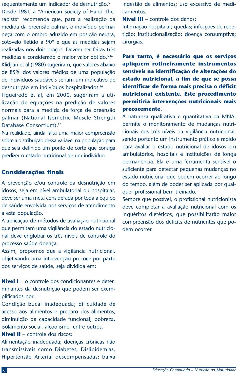 que as medidas sejam realizadas nos dois braços. Devem ser feitas três medidas e considerado o maior valor obtido.