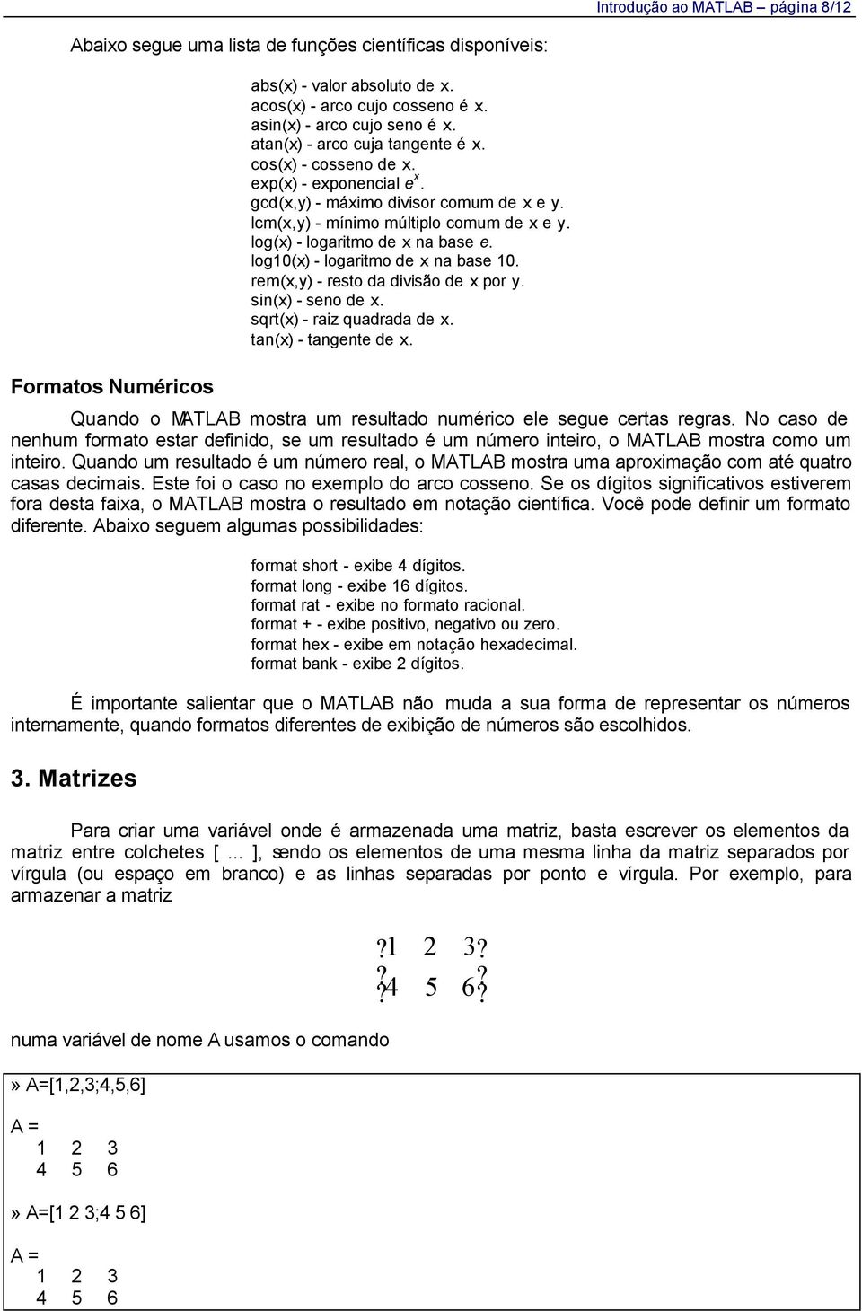 log(x) - logaritmo de x na base e. log10(x) - logaritmo de x na base 10. rem(x,y) - resto da divisão de x por y. sin(x) - seno de x. sqrt(x) - raiz quadrada de x. tan(x) - tangente de x.