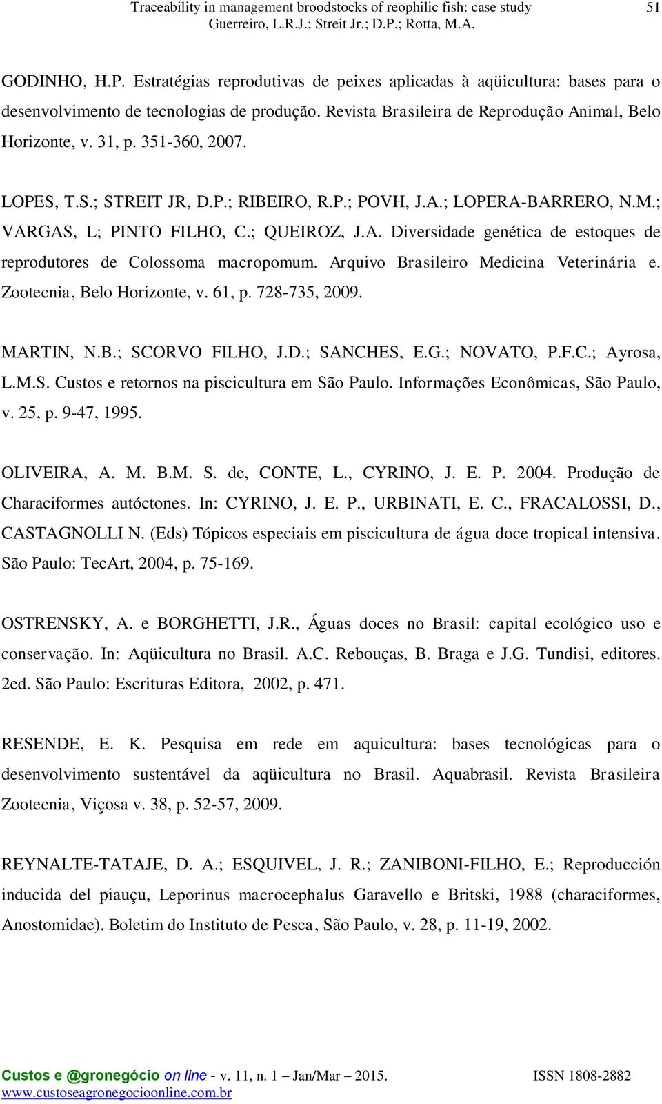 Arquivo Brasileiro Medicina Veterinária e. Zootecnia, Belo Horizonte, v. 61, p. 728-735, 2009. MARTIN, N.B.; SCORVO FILHO, J.D.; SANCHES, E.G.; NOVATO, P.F.C.; Ayrosa, L.M.S. Custos e retornos na piscicultura em São Paulo.