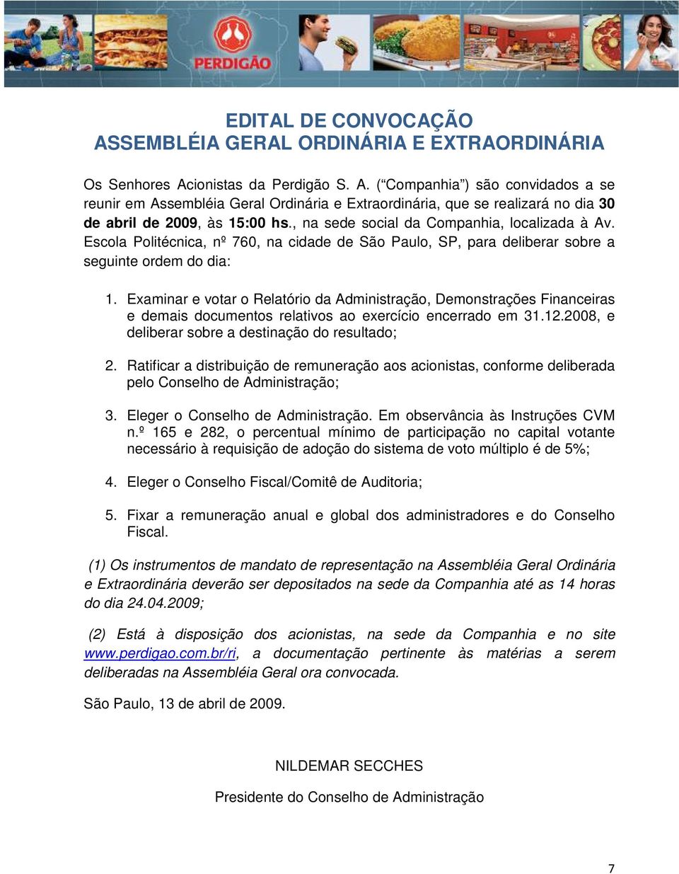 Examinar e votar o Relatório da Administração, Demonstrações Financeiras e demais documentos relativos ao exercício encerrado em 31.12.2008, e deliberar sobre a destinação do resultado; 2.