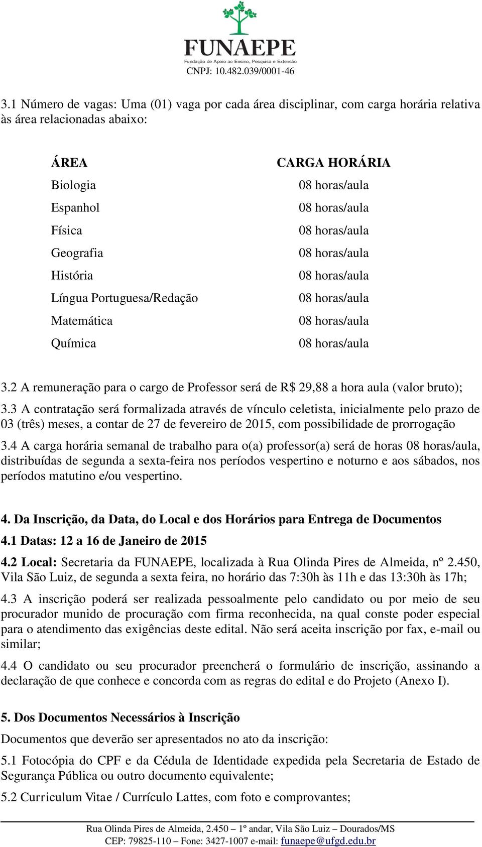 3 A contratação será formalizada através de vínculo celetista, inicialmente pelo prazo de 03 (três) meses, a contar de 27 de fevereiro de 2015, com possibilidade de prorrogação 3.