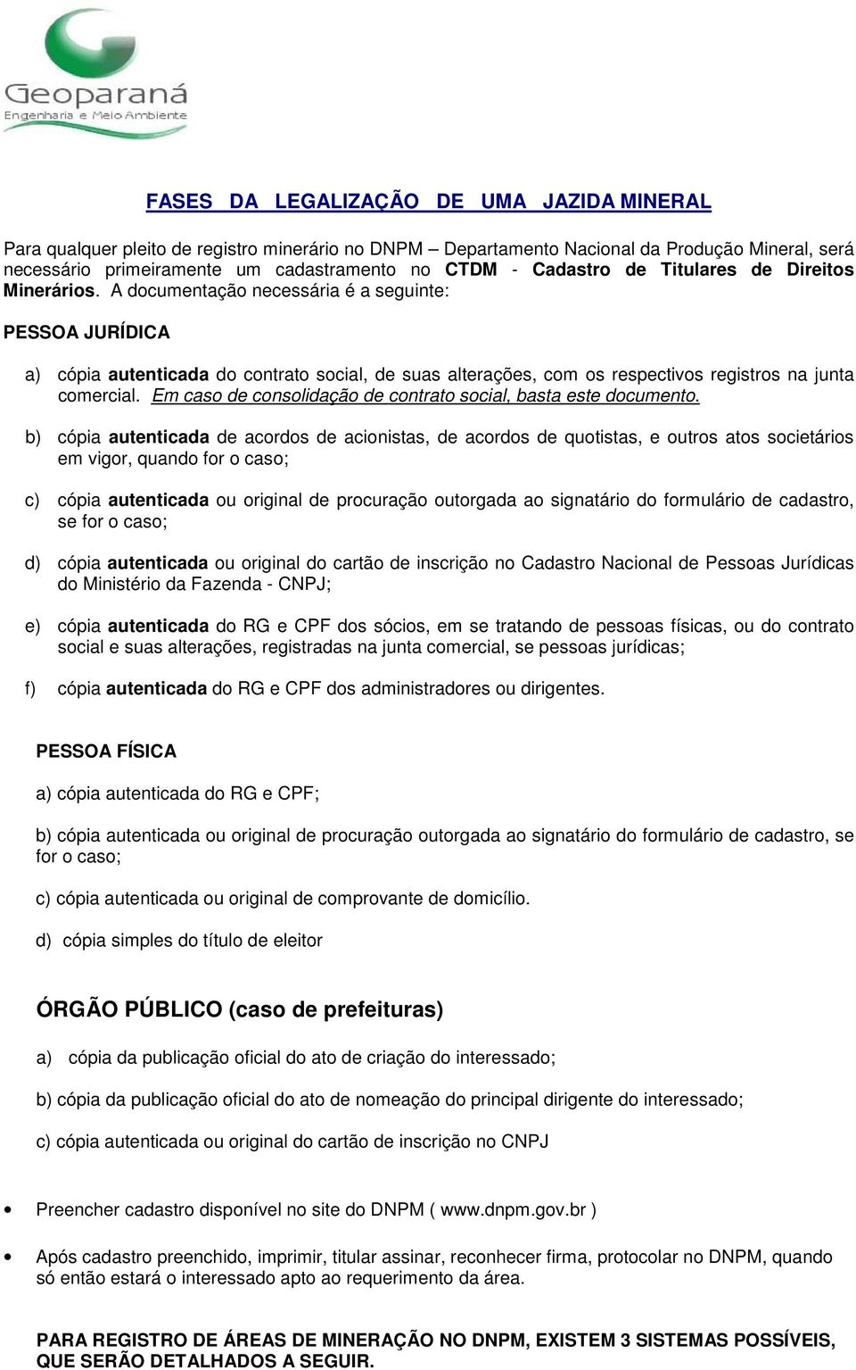 A documentação necessária é a seguinte: PESSOA JURÍDICA a) cópia autenticada do contrato social, de suas alterações, com os respectivos registros na junta comercial.