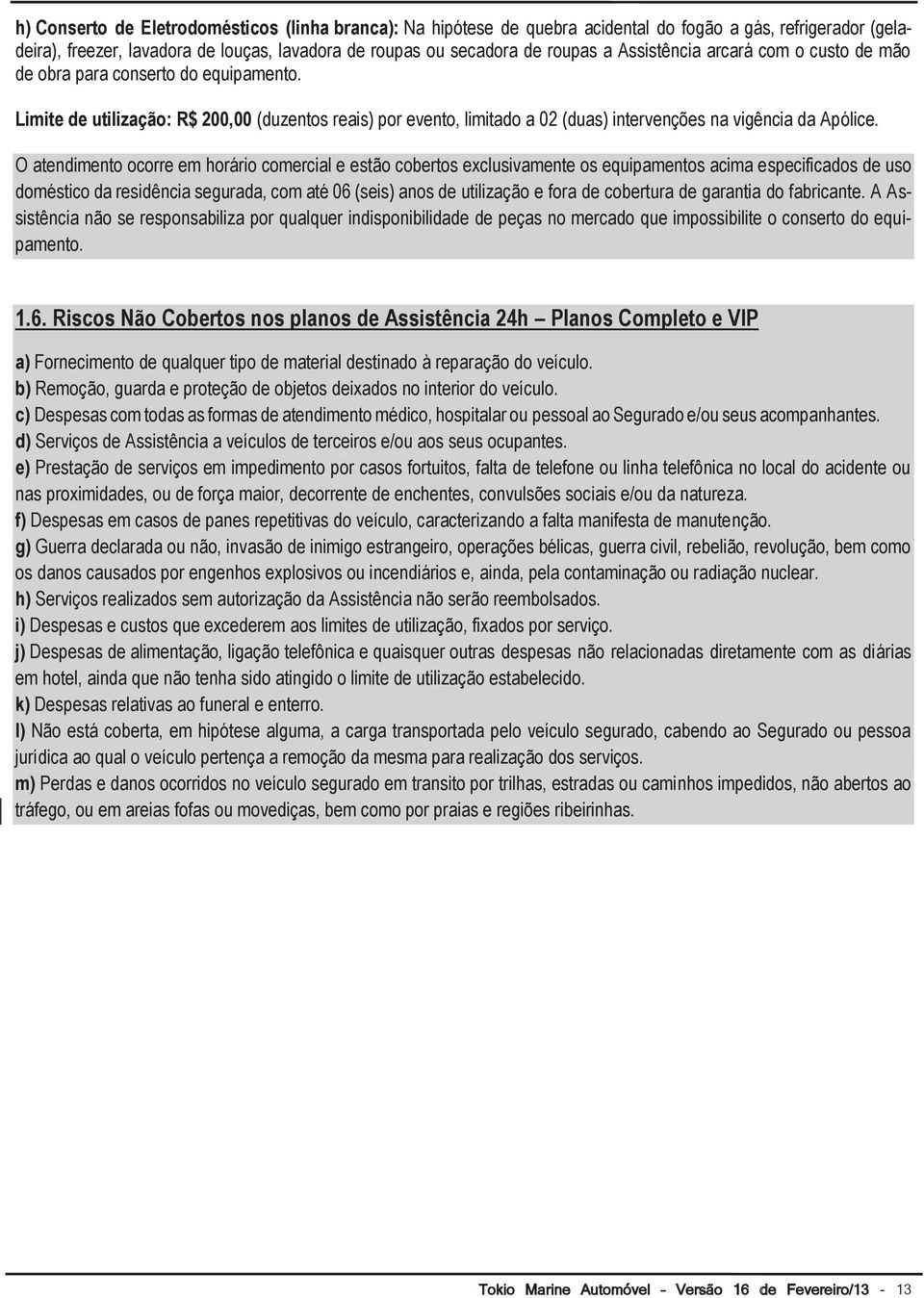 O atendimento ocorre em horário comercial e estão cobertos exclusivamente os equipamentos acima especificados de uso doméstico da residência segurada, com até 06 (seis) anos de utilização e fora de