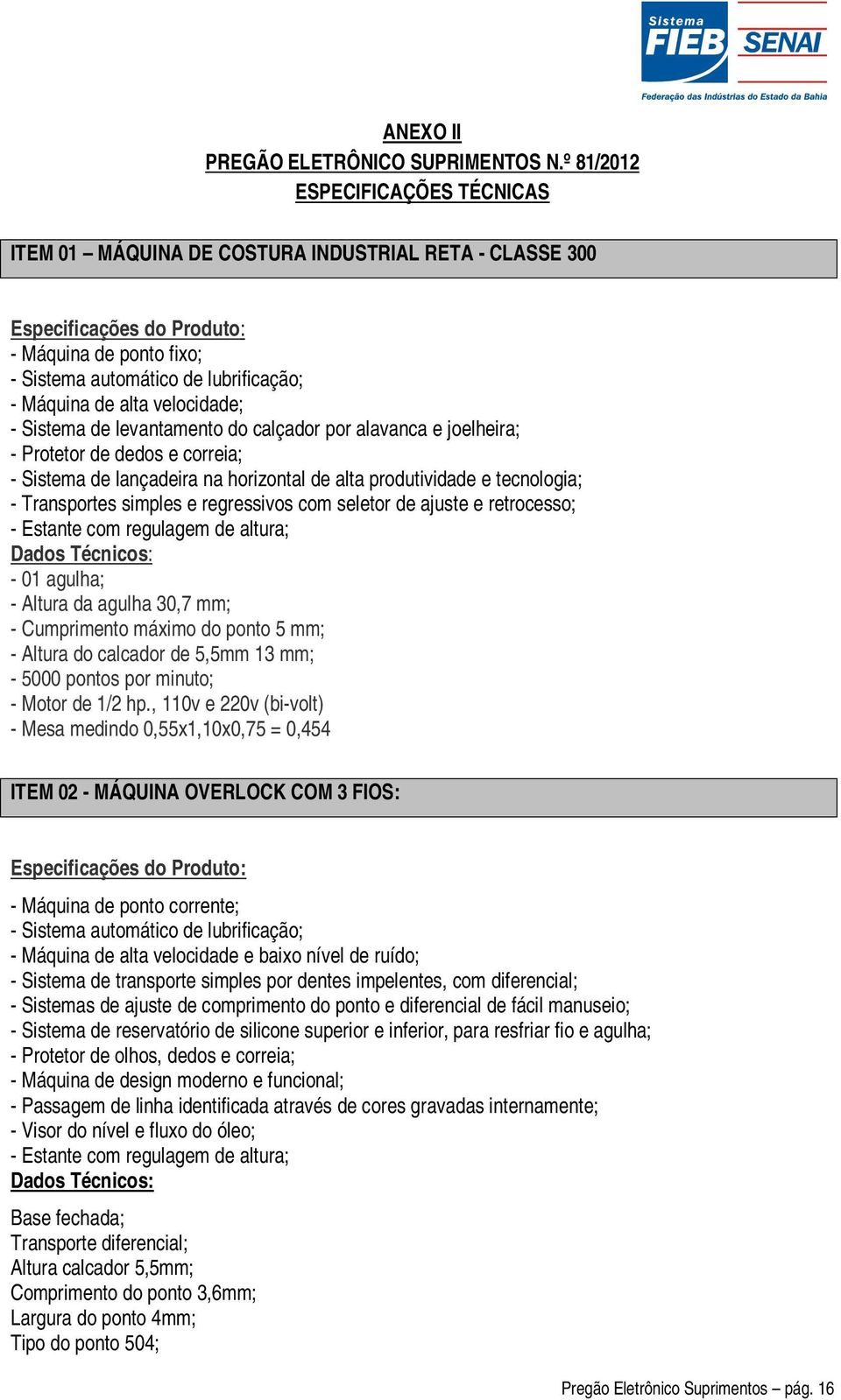 velocidade; - Sistema de levantamento do calçador por alavanca e joelheira; - Protetor de dedos e correia; - Sistema de lançadeira na horizontal de alta produtividade e tecnologia; - Transportes