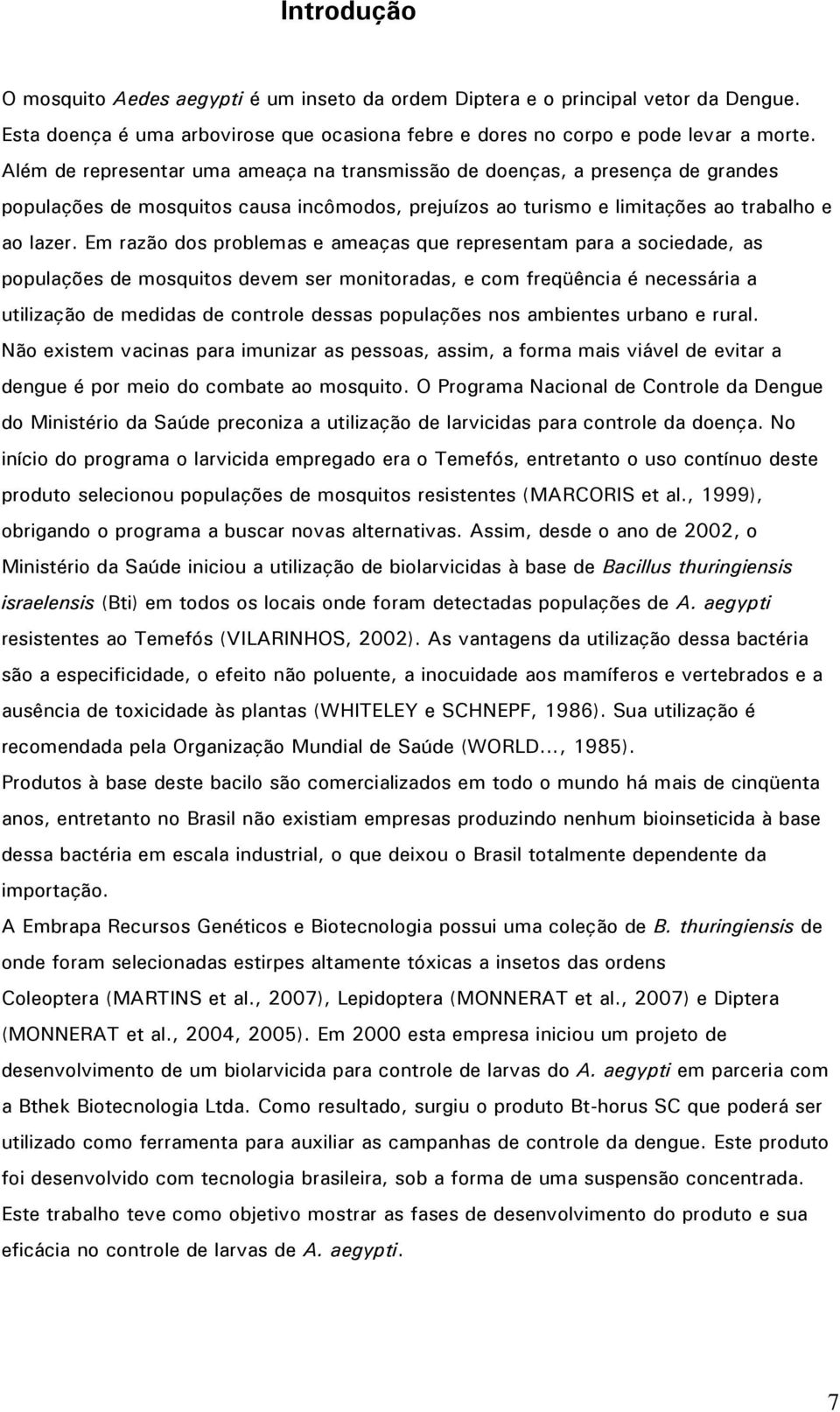 Em razão dos problemas e ameaças que representam para a sociedade, as populações de mosquitos devem ser monitoradas, e com freqüência é necessária a utilização de medidas de controle dessas