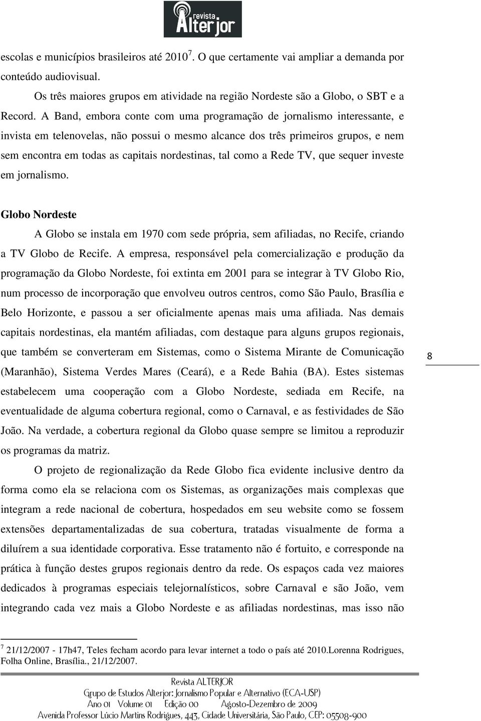 nordestinas, tal como a Rede TV, que sequer investe em jornalismo. Globo Nordeste A Globo se instala em 1970 com sede própria, sem afiliadas, no Recife, criando a TV Globo de Recife.