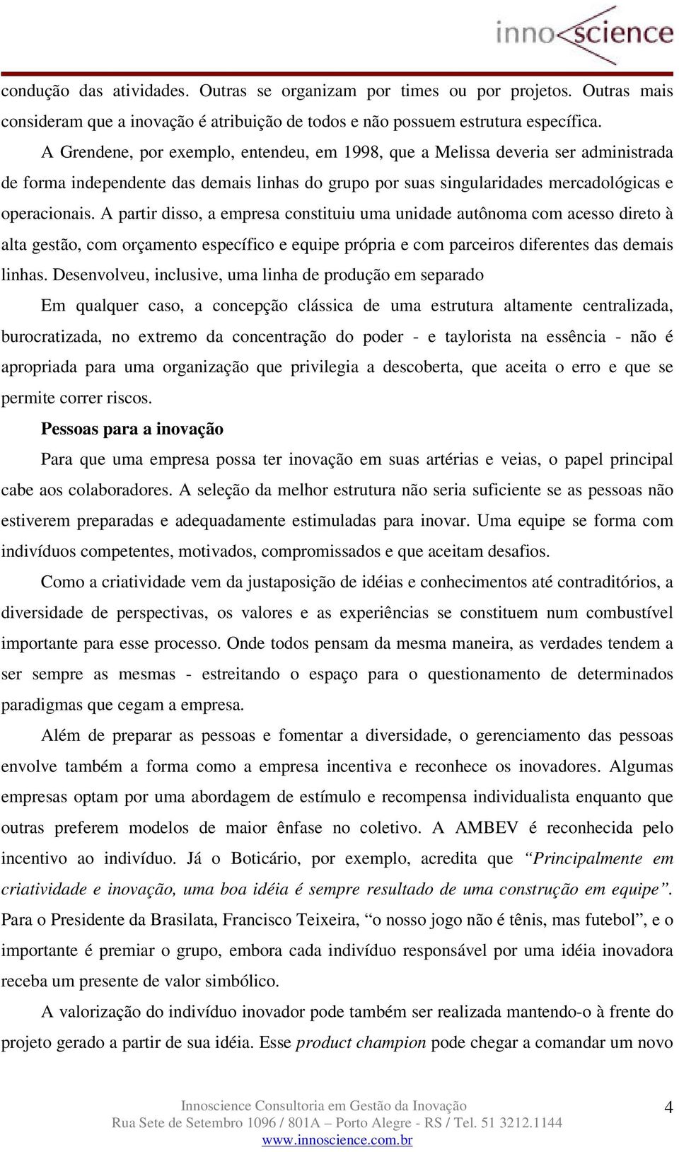 A partir disso, a empresa constituiu uma unidade autônoma com acesso direto à alta gestão, com orçamento específico e equipe própria e com parceiros diferentes das demais linhas.