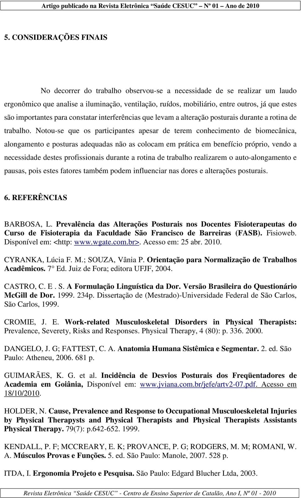 Notou-se que os participantes apesar de terem conhecimento de biomecânica, alongamento e posturas adequadas não as colocam em prática em benefício próprio, vendo a necessidade destes profissionais