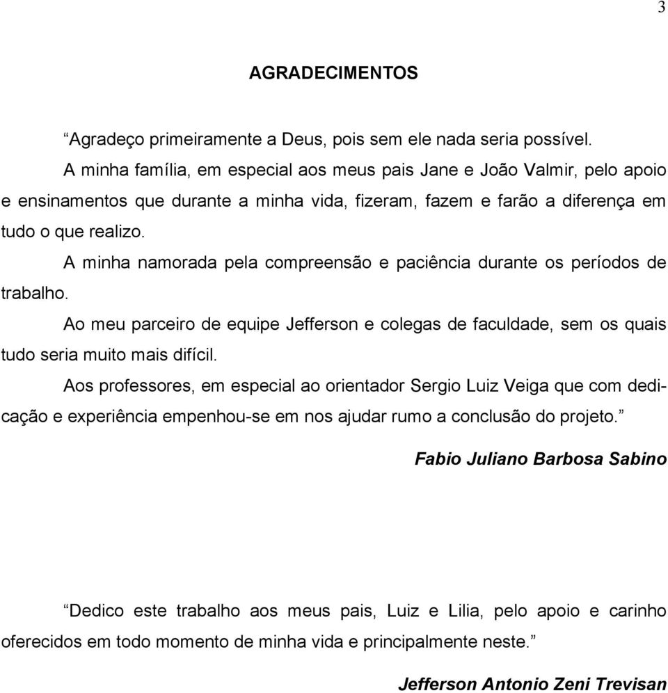 A minha namorada pela compreensão e paciência durante os períodos de trabalho. Ao meu parceiro de equipe Jefferson e colegas de faculdade, sem os quais tudo seria muito mais difícil.