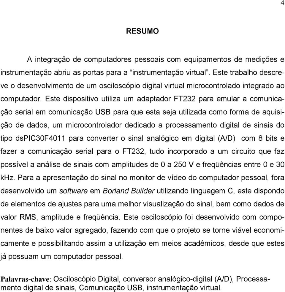 Este dispositivo utiliza um adaptador FT232 para emular a comunicação serial em comunicação USB para que esta seja utilizada como forma de aquisição de dados, um microcontrolador dedicado a