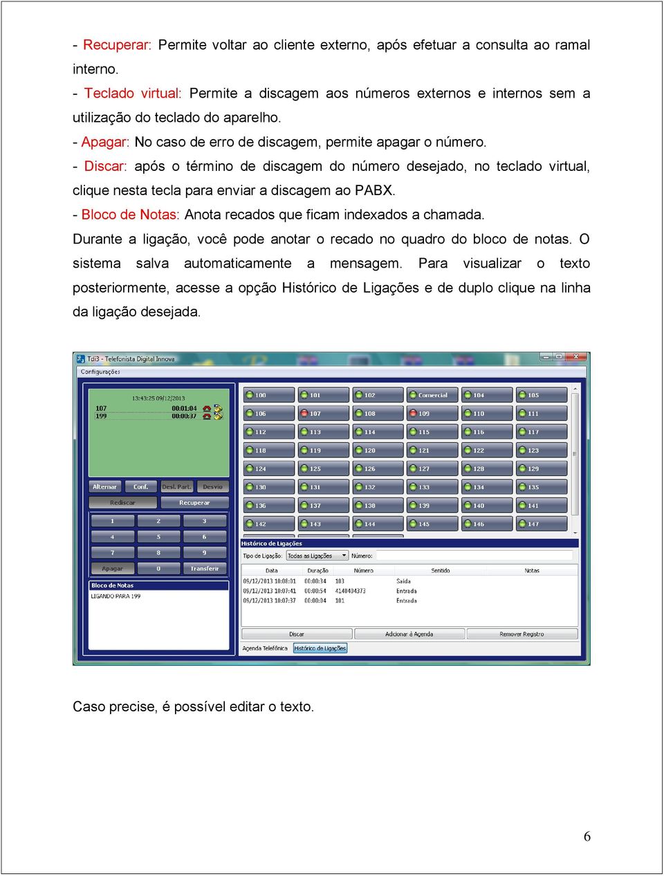 - Discar: após o término de discagem do número desejado, no teclado virtual, clique nesta tecla para enviar a discagem ao PABX.