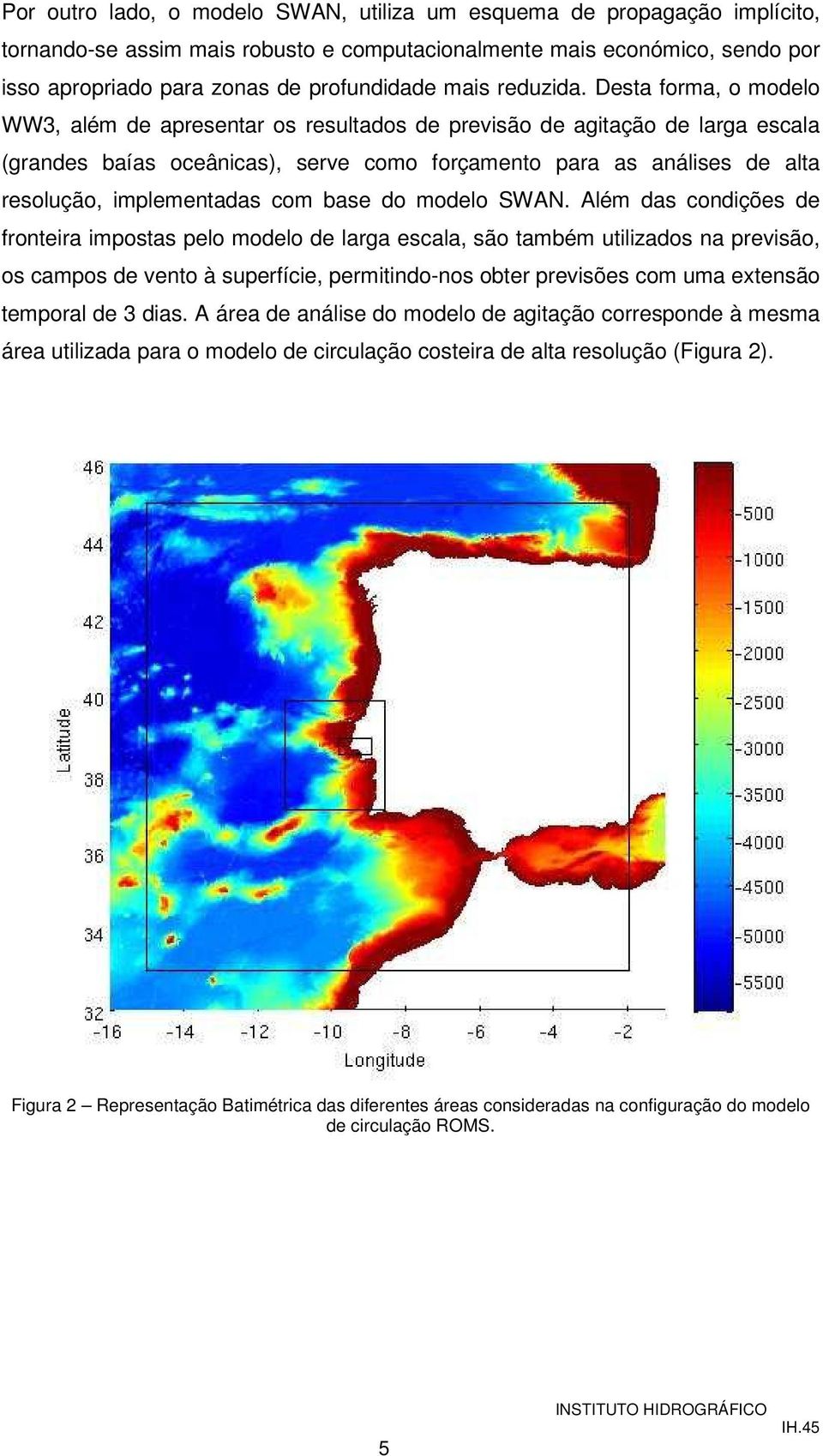 Desta forma, o modelo WW3, além de apresentar os resultados de previsão de agitação de larga escala (grandes baías oceânicas), serve como forçamento para as análises de alta resolução, implementadas