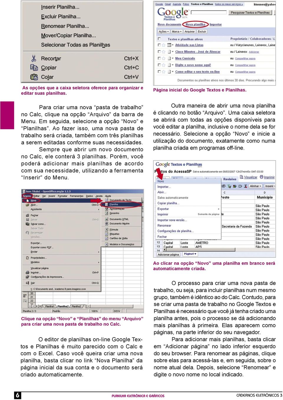 Sempre que abrir um novo documento no Calc, ele conterá 3 planilhas. Porém, você poderá adicionar mais planilhas de acordo com sua necessidade, utilizando a ferramenta Inserir do Menu.