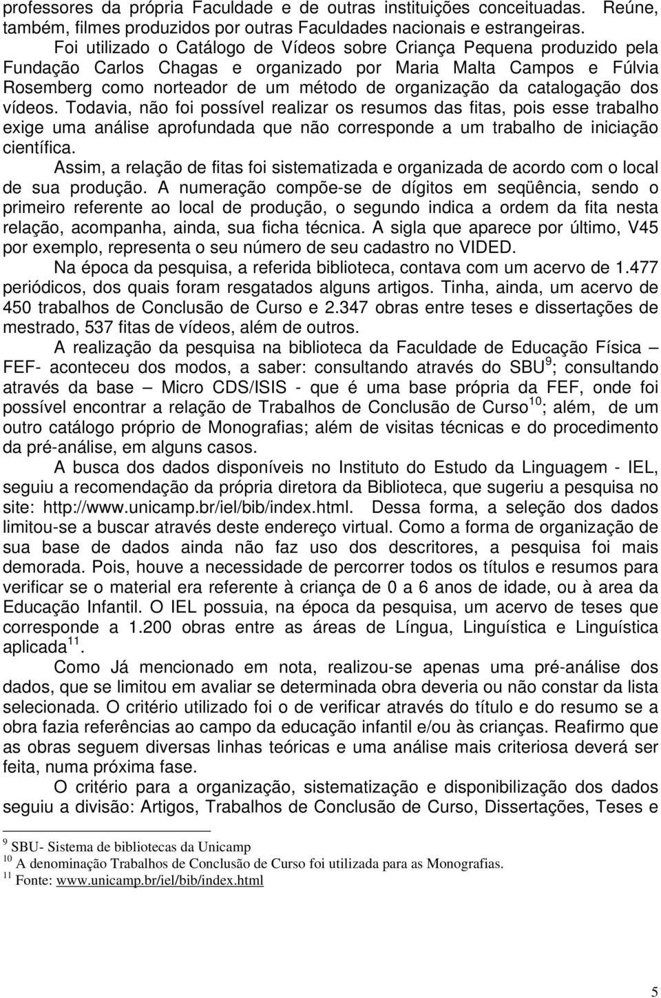 catalogação dos vídeos. Todavia, não foi possível realizar os resumos das fitas, pois esse trabalho exige uma análise aprofundada que não corresponde a um trabalho de iniciação científica.