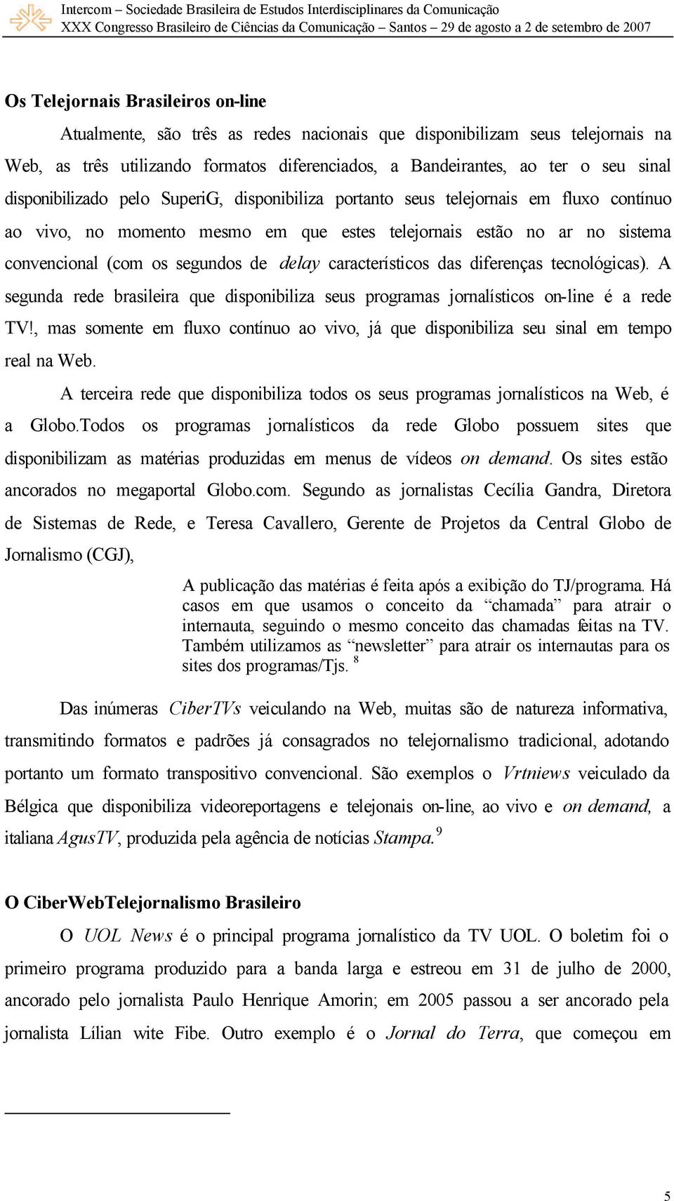 delay característicos das diferenças tecnológicas). A segunda rede brasileira que disponibiliza seus programas jornalísticos on-line é a rede TV!