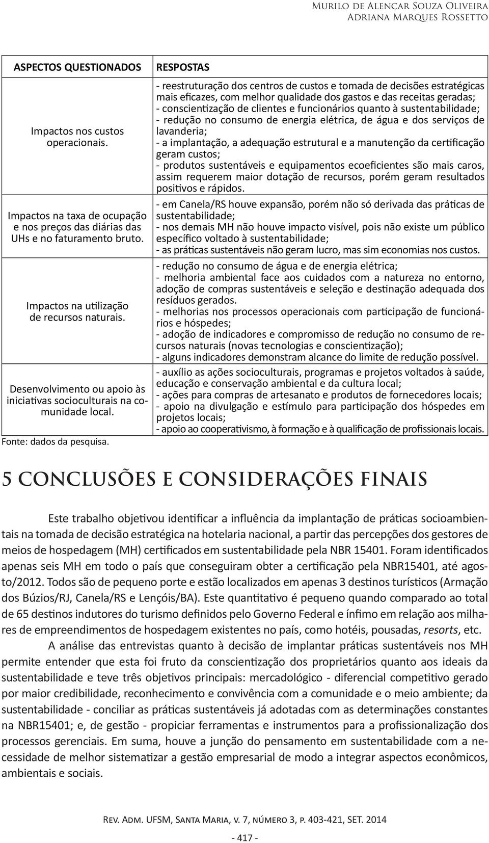 RESPOSTAS - reestruturação dos centros de custos e tomada de decisões estratégicas mais eficazes, com melhor qualidade dos gastos e das receitas geradas; - conscientização de clientes e funcionários