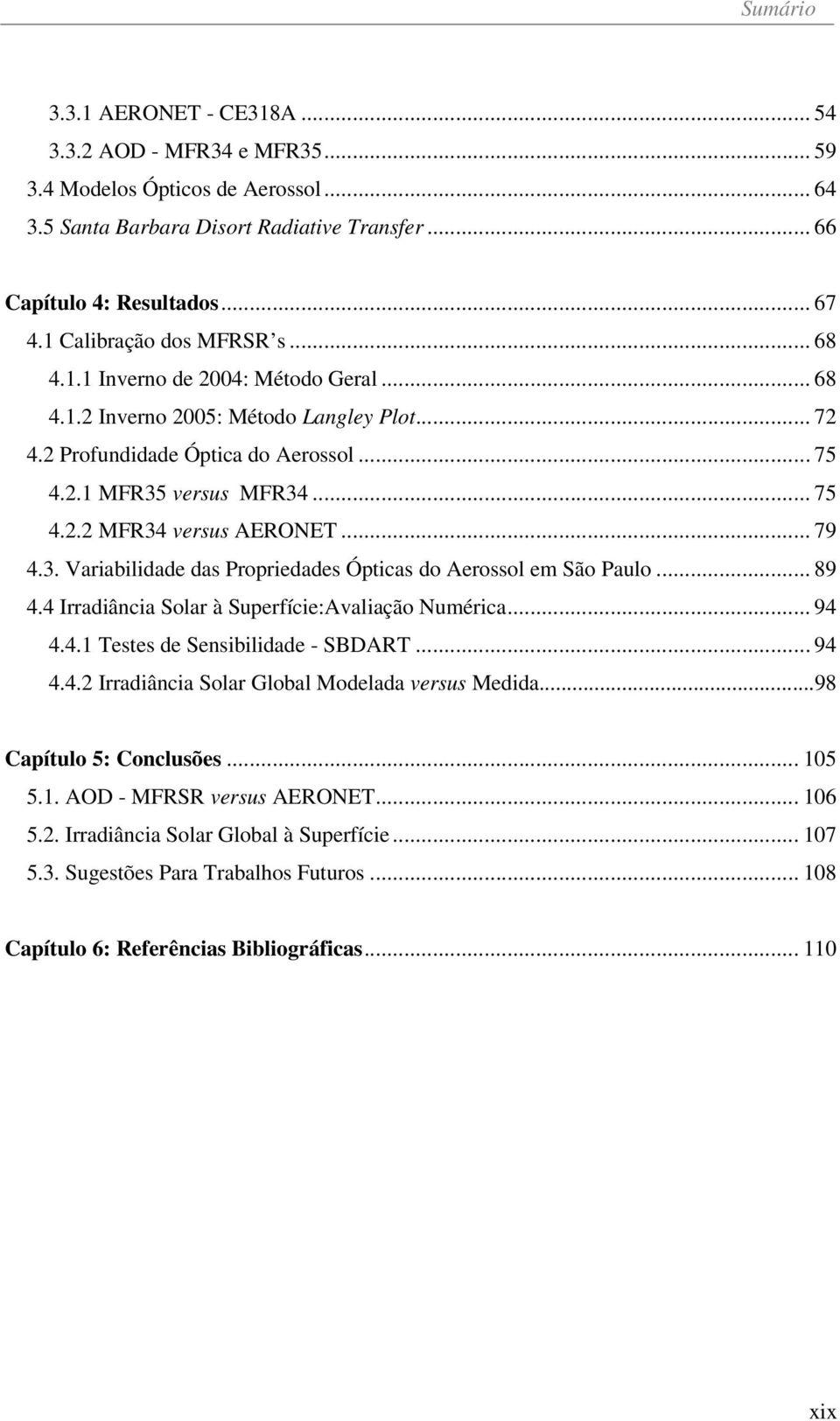 .. 79 4.3. Variabilidade das Propriedades Ópticas do Aerossol em São Paulo... 89 4.4 Irradiância Solar à Superfície:Avaliação Numérica... 94 4.4.1 Testes de Sensibilidade - SBDART... 94 4.4.2 Irradiância Solar Global Modelada versus Medida.