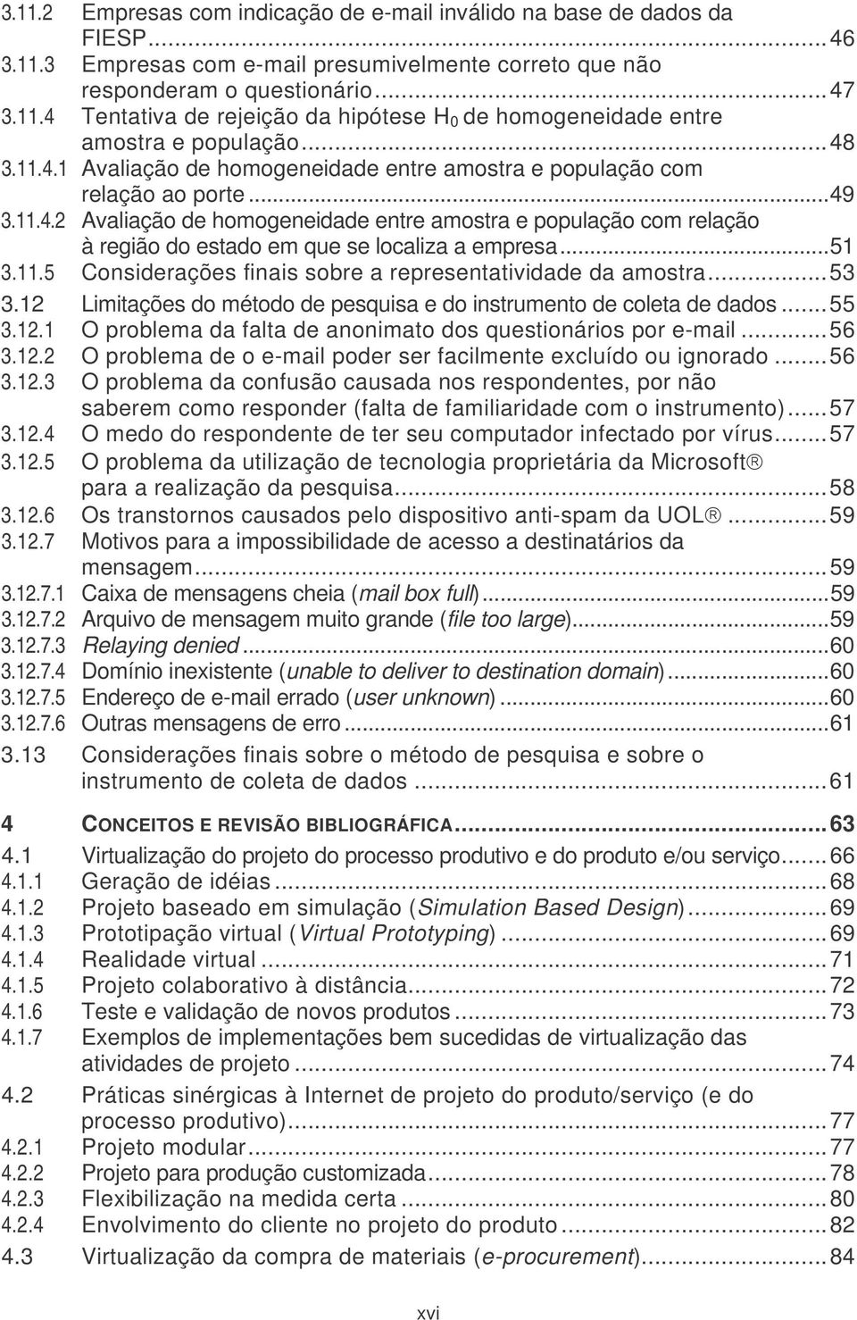 ..51 3.11.5 Considerações finais sobre a representatividade da amostra...53 3.12 Limitações do método de pesquisa e do instrumento de coleta de dados...55 3.12.1 O problema da falta de anonimato dos questionários por e-mail.