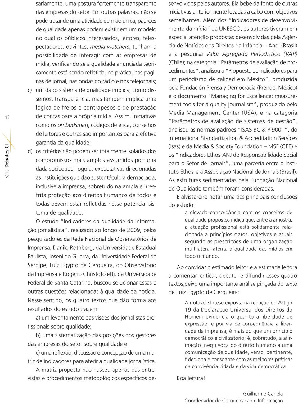 media watchers, tenham a possibilidade de interagir com as empresas de mídia, verificando se a qualidade anunciada teoricamente está sendo refletida, na prática, nas páginas de jornal, nas ondas do