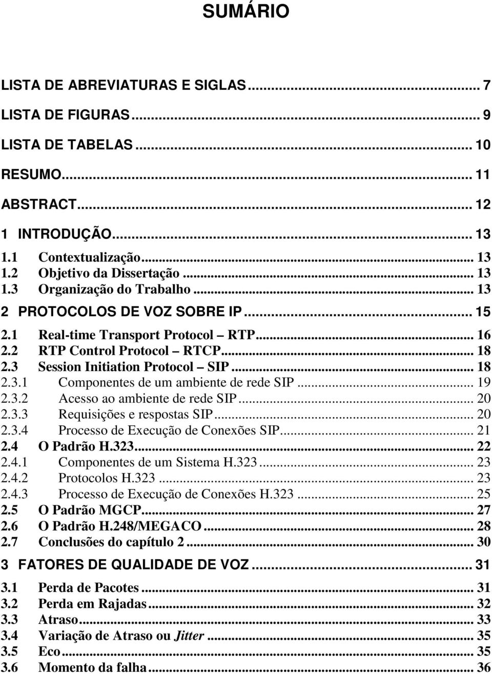 .. 19 2.3.2 Acesso ao ambiente de rede SIP... 20 2.3.3 Requisições e respostas SIP... 20 2.3.4 Processo de Execução de Conexões SIP... 21 2.4 O Padrão H.323... 22 2.4.1 Componentes de um Sistema H.