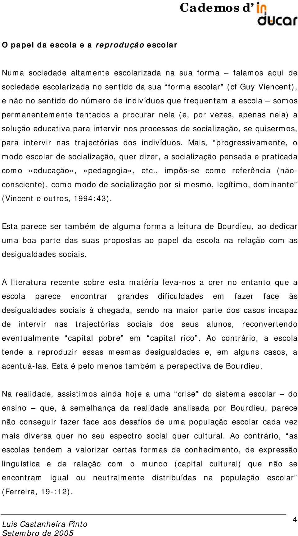 quisermos, para intervir nas trajectórias dos indivíduos. Mais, progressivamente, o modo escolar de socialização, quer dizer, a socialização pensada e praticada como «educação», «pedagogia», etc.