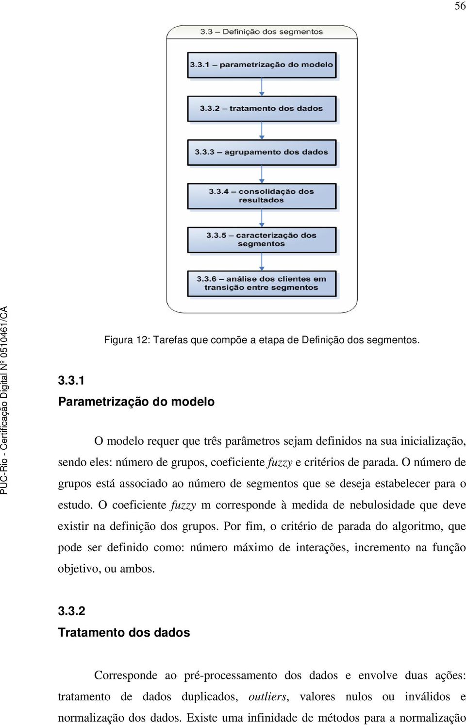 O número de grupos está associado ao número de segmentos que se deseja estabelecer para o estudo. O coeficiente fuzzy m corresponde à medida de nebulosidade que deve existir na definição dos grupos.