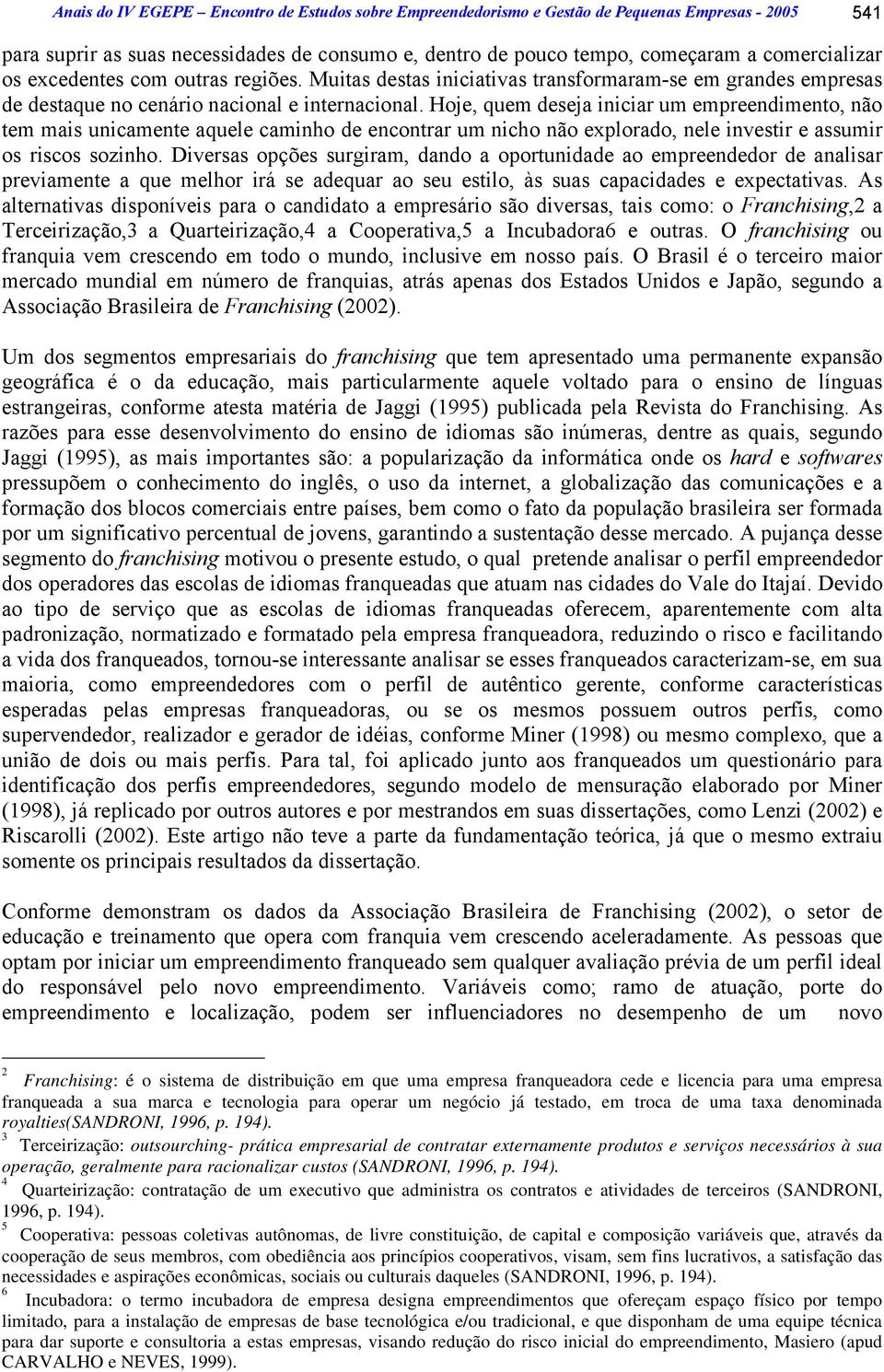 Hoje, quem deseja iniciar um empreendimento, não tem mais unicamente aquele caminho de encontrar um nicho não explorado, nele investir e assumir os riscos sozinho.