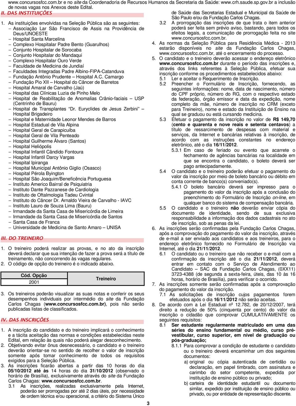 (Guarulhos) Conjunto Hospitalar de Sorocaba Conjunto Hospitalar do Mandaqui Complexo Hospitalar Ouro Verde Faculdade de Medicina de Jundiaí Faculdades Integradas Padre Albino-FIPA-Catanduva Fundação