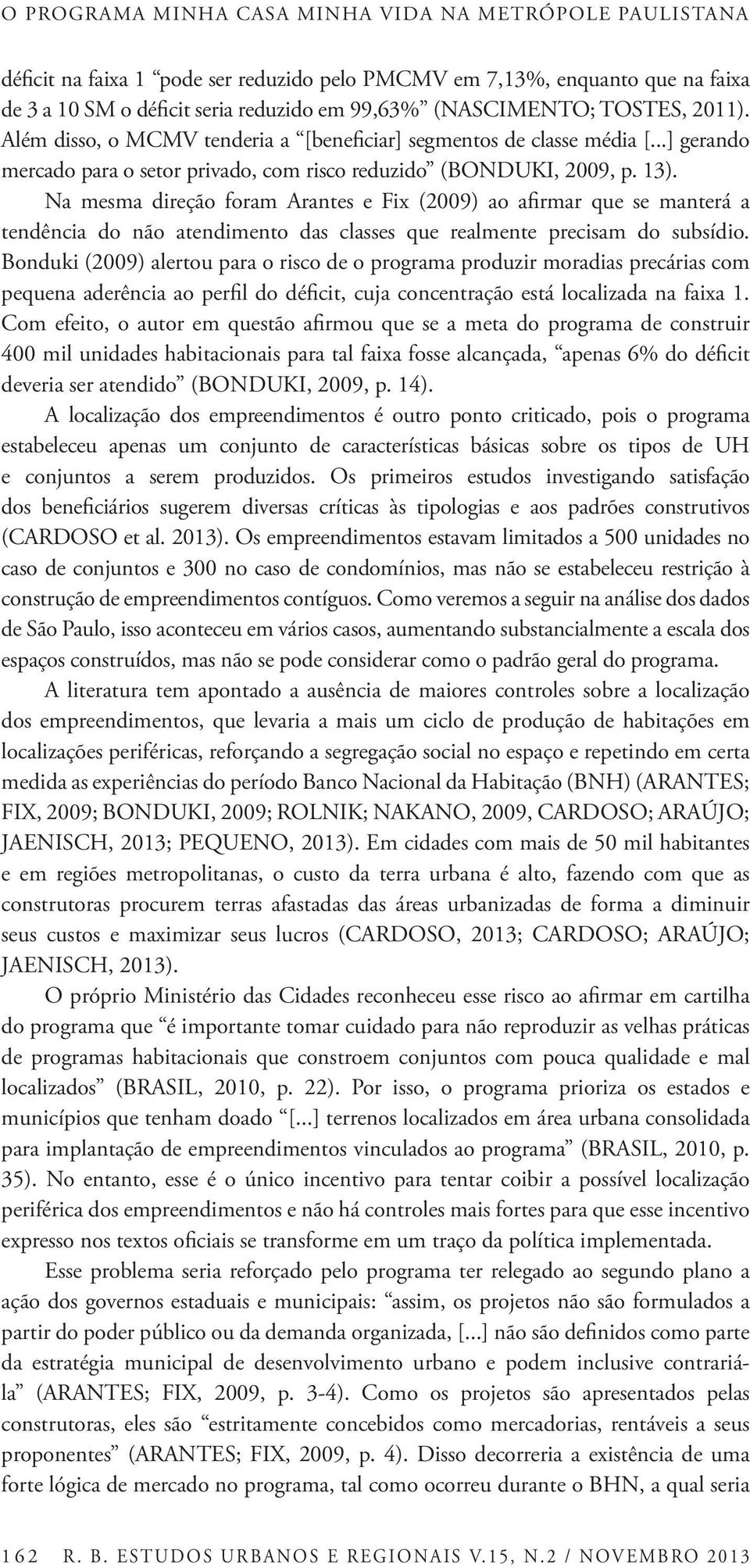 Na mesma direção foram Arantes e Fix (2009) ao afirmar que se manterá a tendência do não atendimento das classes que realmente precisam do subsídio.