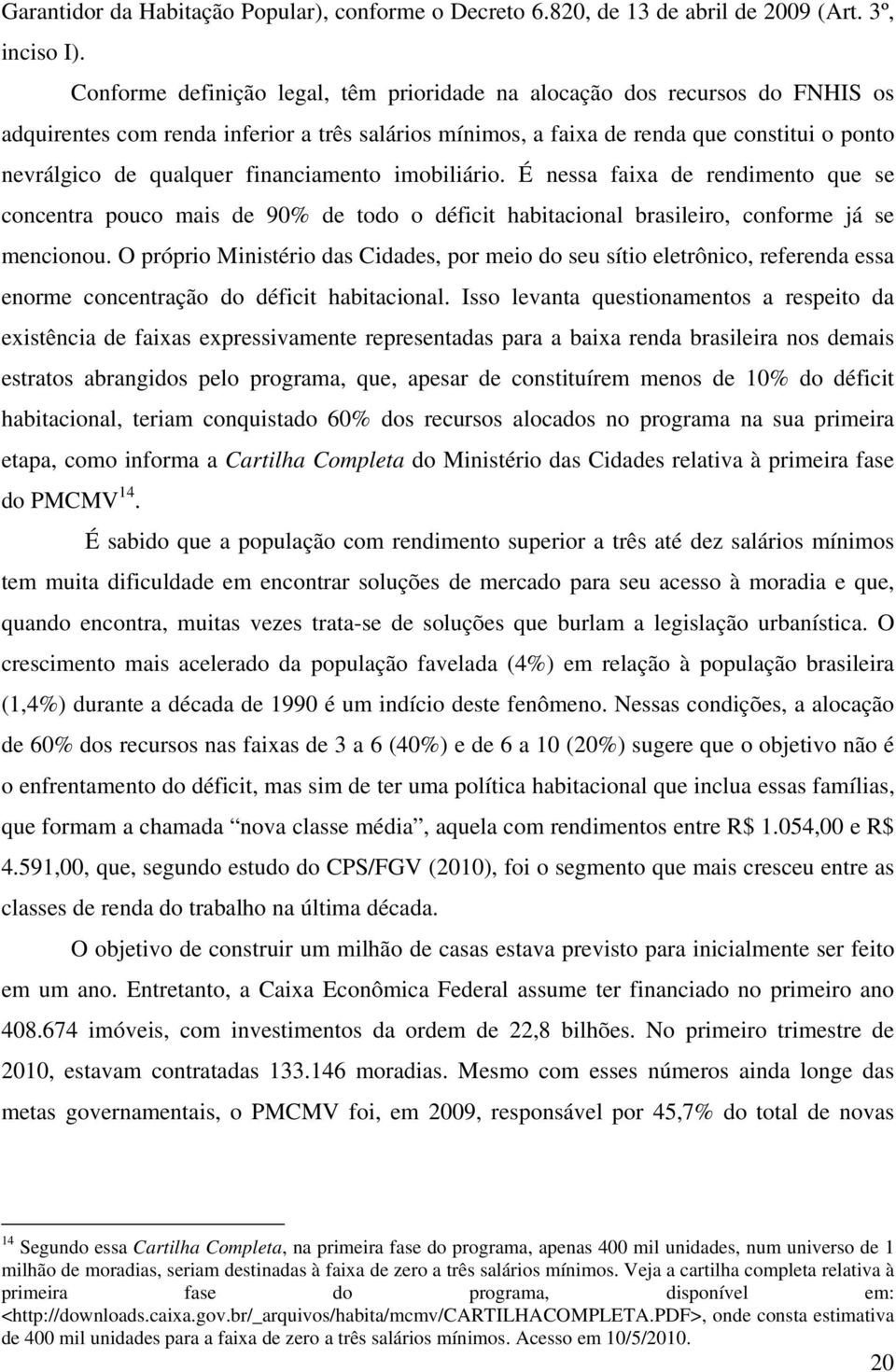 financiamento imobiliário. É nessa faixa de rendimento que se concentra pouco mais de 90% de todo o déficit habitacional brasileiro, conforme já se mencionou.