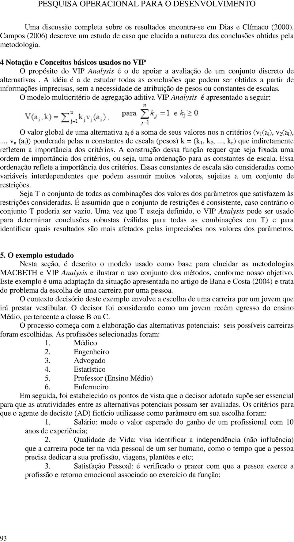 A idéia é a de estudar todas as conclusões que podem ser obtidas a partir de informações imprecisas, sem a necessidade de atribuição de pesos ou constantes de escalas.