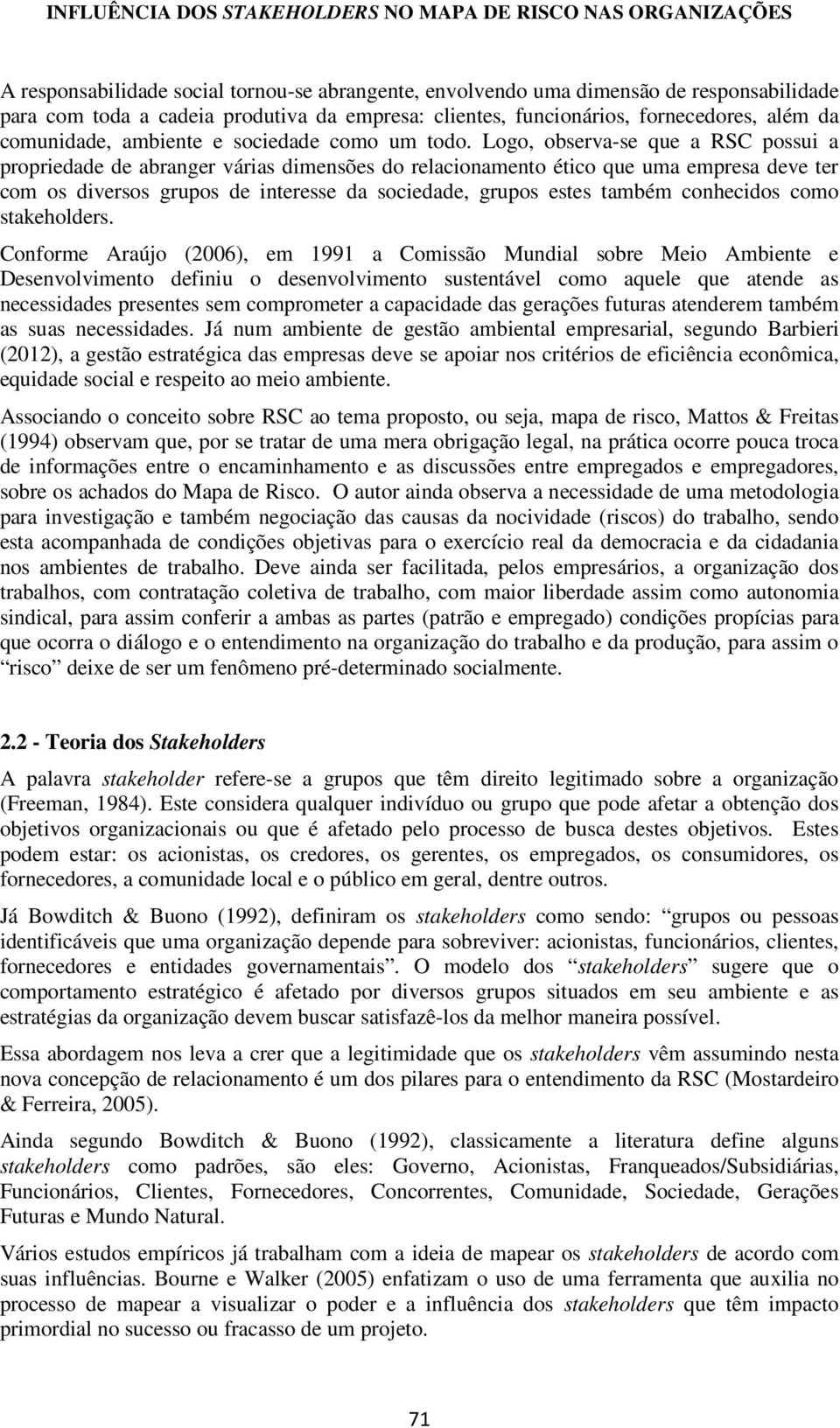 Logo, observa-se que a RSC possui a propriedade de abranger várias dimensões do relacionamento ético que uma empresa deve ter com os diversos grupos de interesse da sociedade, grupos estes também