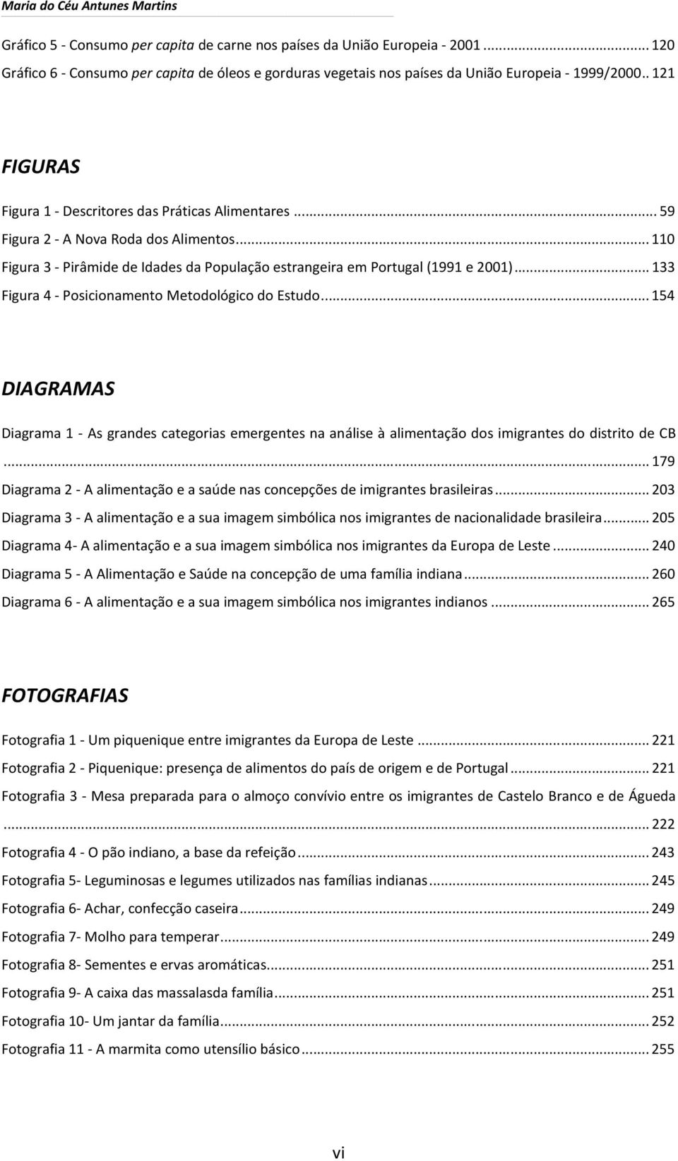 .. 59 Figura 2 - A Nova Roda dos Alimentos... 110 Figura 3 - Pirâmide de Idades da População estrangeira em Portugal (1991 e 2001)... 133 Figura 4 - Posicionamento Metodológico do Estudo.