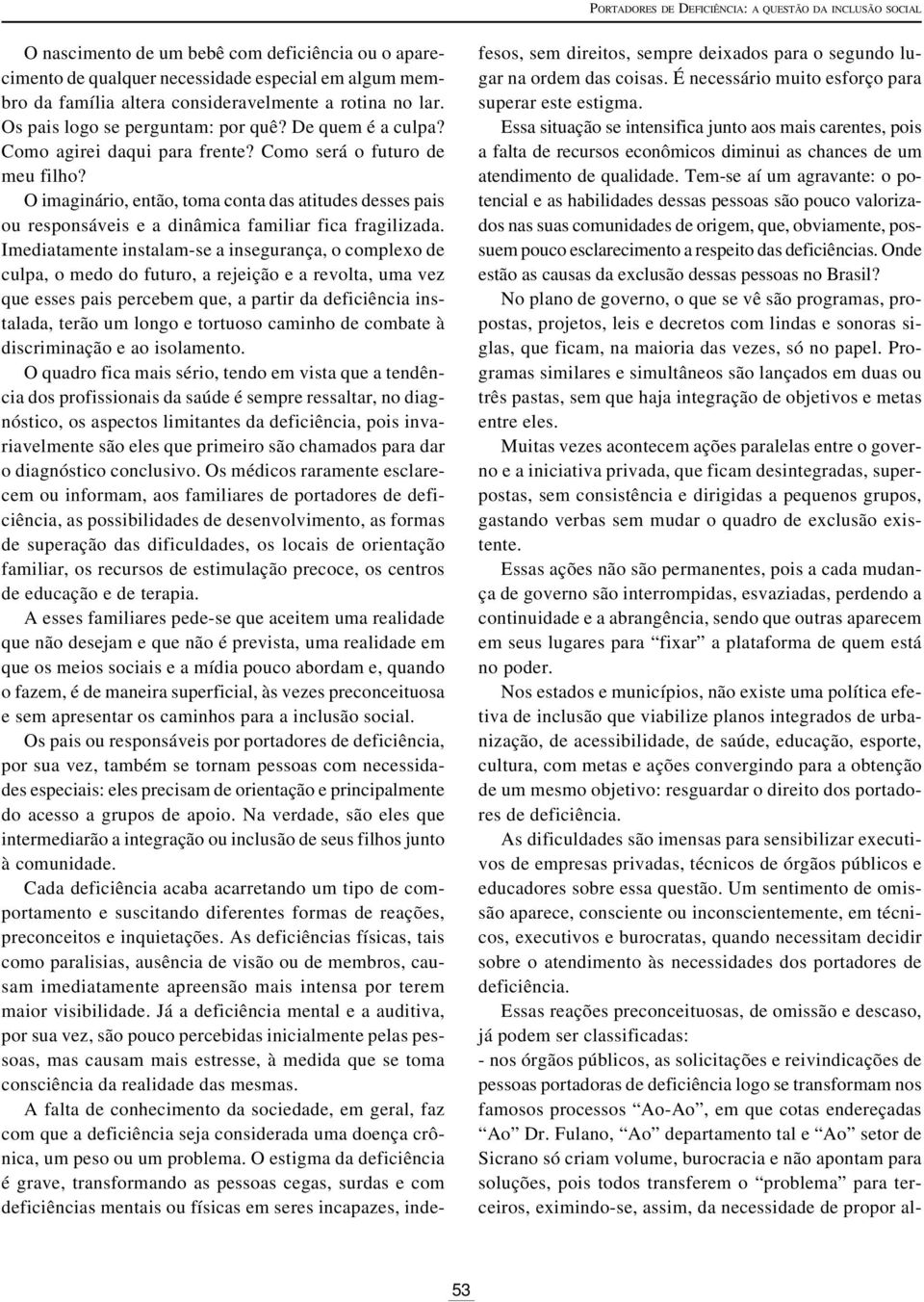 O imaginário, então, toma conta das atitudes desses pais ou responsáveis e a dinâmica familiar fica fragilizada.