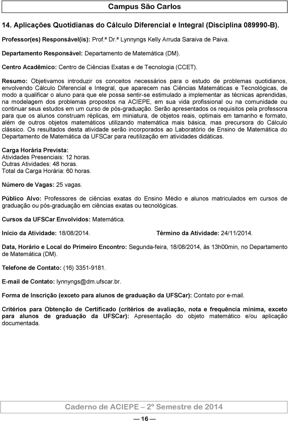 Resumo: Objetivamos introduzir os conceitos necessários para o estudo de problemas quotidianos, envolvendo Cálculo Diferencial e Integral, que aparecem nas Ciências Matemáticas e Tecnológicas, de