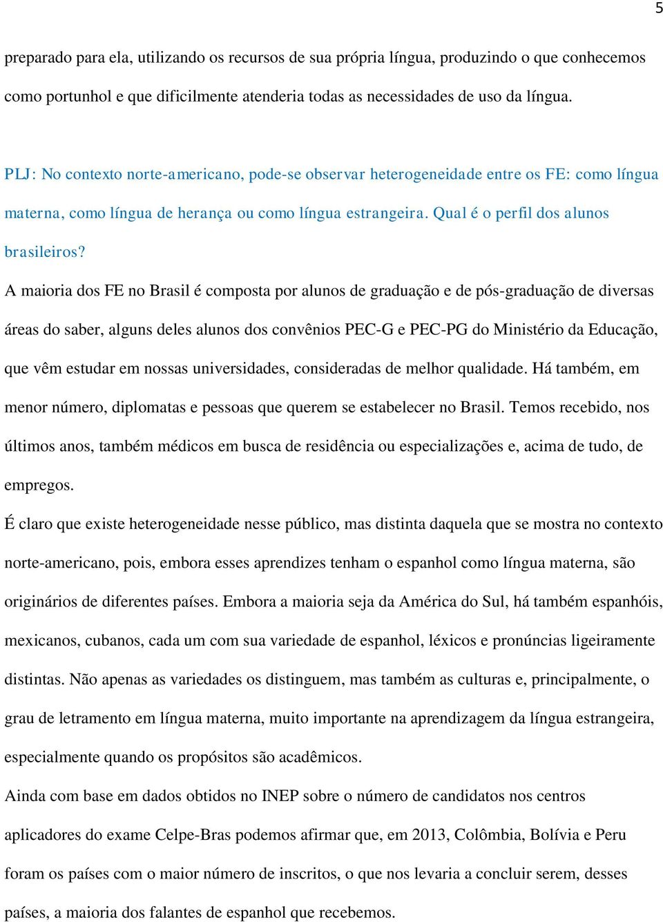 A maioria dos FE no Brasil é composta por alunos de graduação e de pós-graduação de diversas áreas do saber, alguns deles alunos dos convênios PEC-G e PEC-PG do Ministério da Educação, que vêm