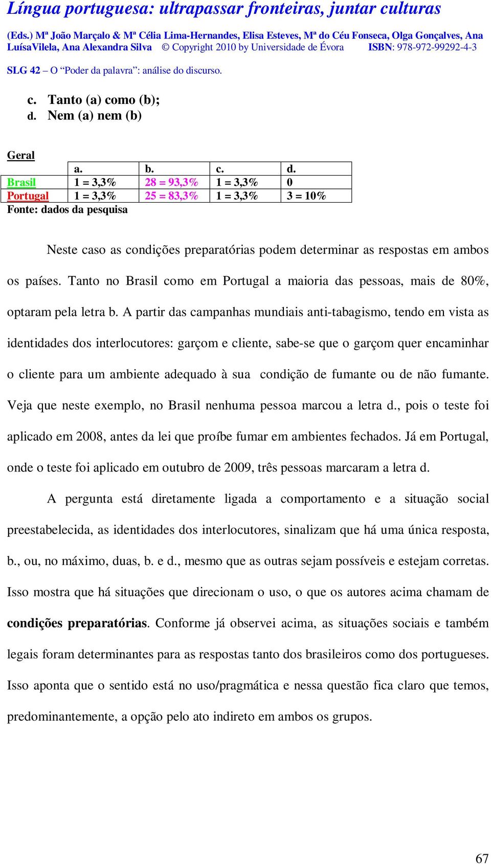 Brasil 1 = 3,3% 28 = 93,3% 1 = 3,3% 0 Portugal 1 = 3,3% 25 = 83,3% 1 = 3,3% 3 = 10% Fonte: dados da pesquisa Neste caso as condições preparatórias podem determinar as respostas em ambos os países.