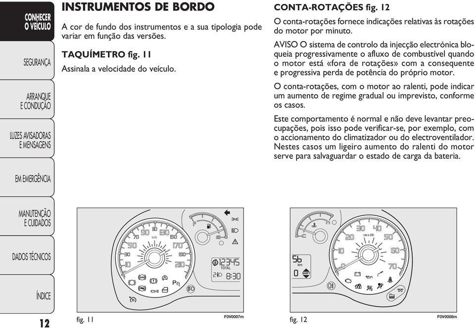 AVISO O sistema de controlo da injecção electrónica bloqueia progressivamente o afluxo de combustível quando o motor está «fora de rotações» com a consequente e progressiva perda de potência do