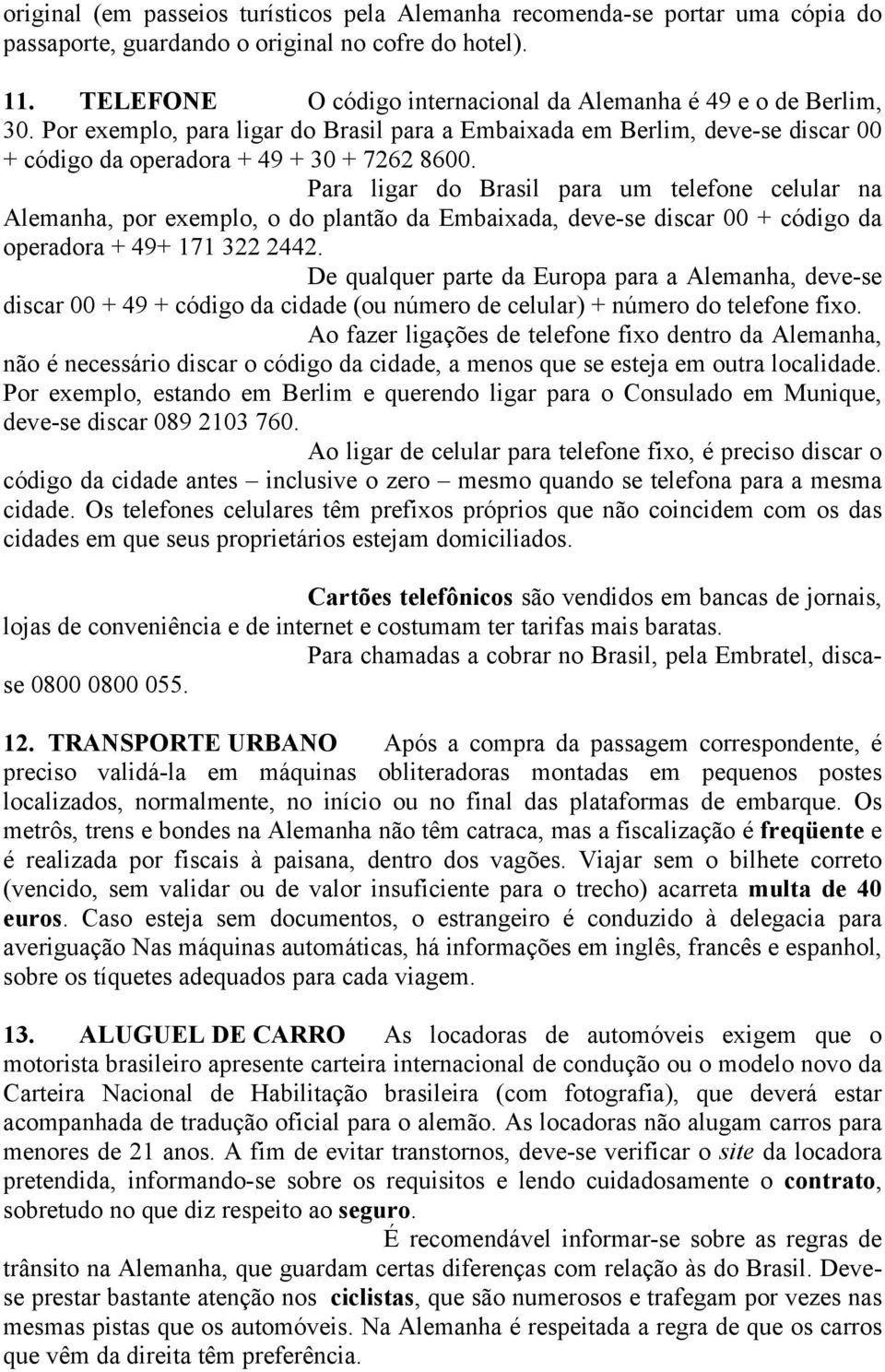 Para ligar do Brasil para um telefone celular na Alemanha, por exemplo, o do plantão da Embaixada, deve-se discar 00 + código da operadora + 49+ 171 322 2442.