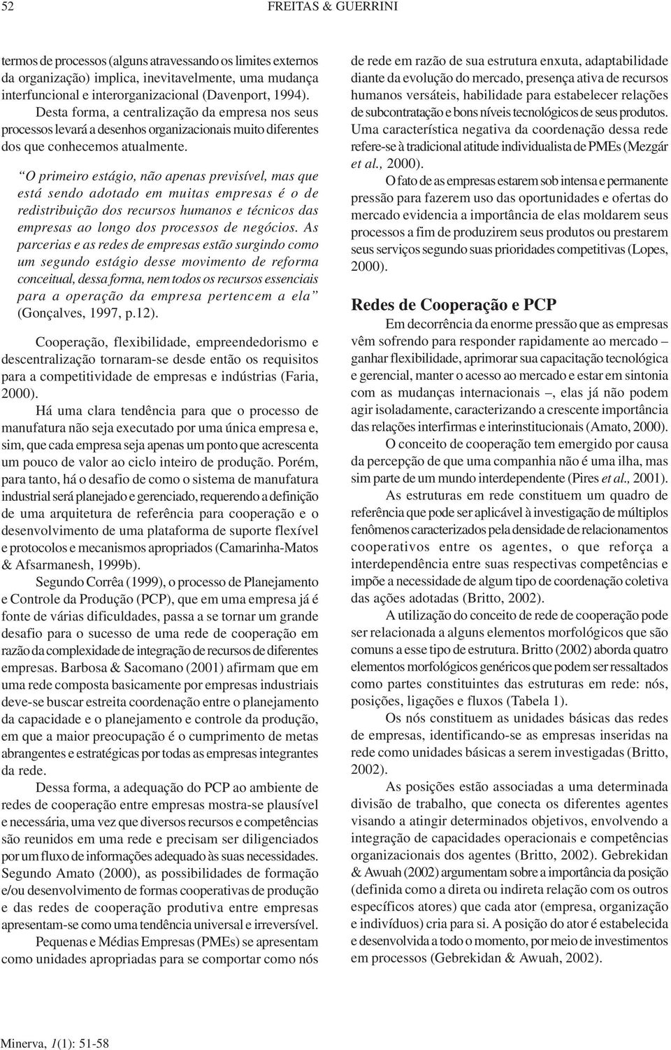 O primeiro estágio, não apenas previsíve, mas que está sendo adotado em muitas empresas é o de redistribuição dos recursos humanos e técnicos das empresas ao ongo dos processos de negócios.