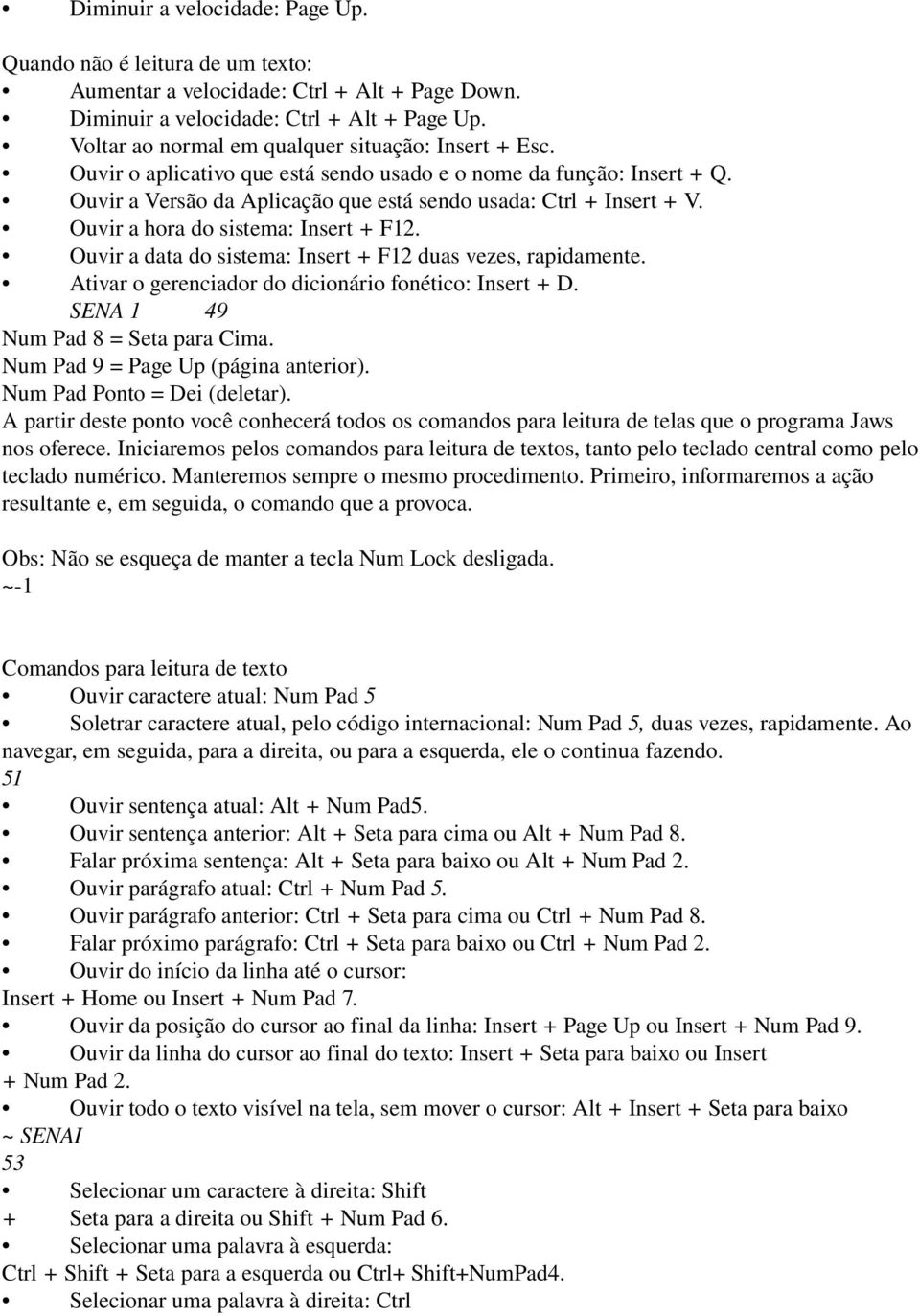 Ouvir a hora do sistema: Insert + F12. Ouvir a data do sistema: Insert + F12 duas vezes, rapidamente. Ativar o gerenciador do dicionário fonético: Insert + D. SENA 1 49 Num Pad 8 = Seta para Cima.