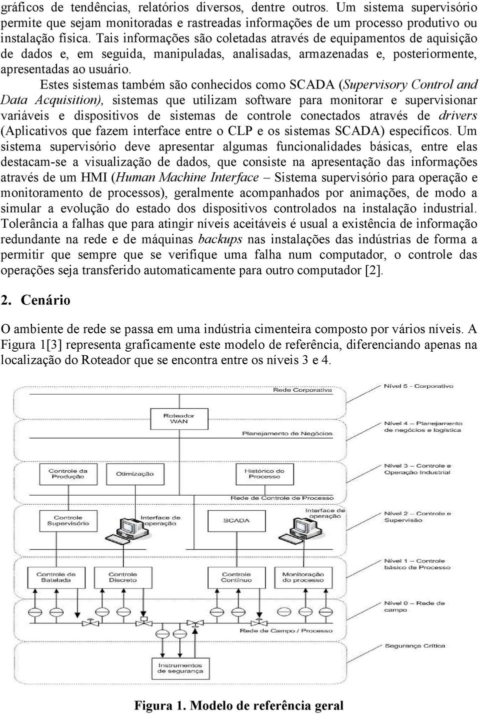 Estes sistemas também são conhecidos como SCADA (Supervisory Control and Data Acquisition), sistemas que utilizam software para monitorar e supervisionar variáveis e dispositivos de sistemas de