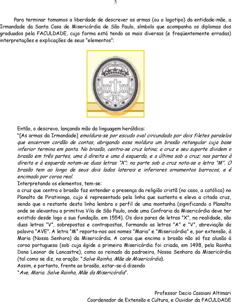 Irmandade] emoldura-se por escudo oval circundado por dois filetes paralelos que encerram cordão de contas, abrigando essa moldura um brasão retangular cuja base inferior termina em ponta.