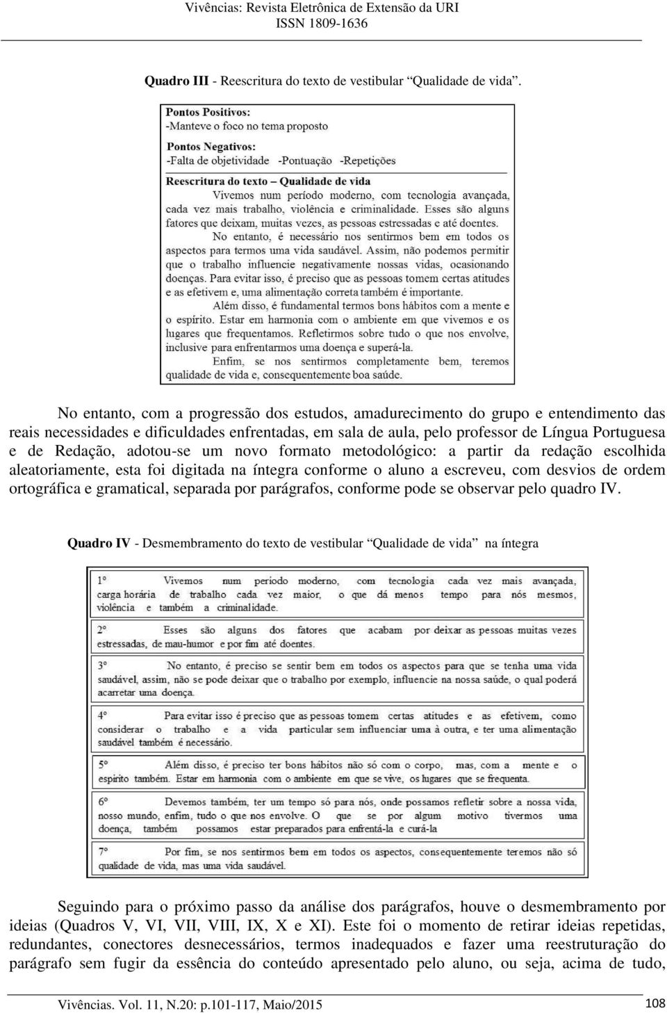 adotou-se um novo formato metodológico: a partir da redação escolhida aleatoriamente, esta foi digitada na íntegra conforme o aluno a escreveu, com desvios de ordem ortográfica e gramatical, separada